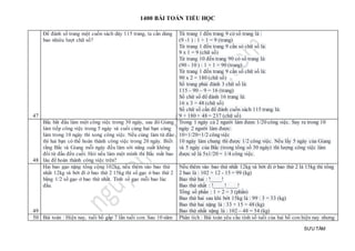 1400 BÀI TOÁN TIỂU HỌC
SƯU TẦM
47
Để đánh số trang một cuốn sách dày 115 trang, ta cần dùng
bao nhiêu lượt chữ số?
Từ trang 1 đến trang 9 có số trang là :
(9 -1 ) : 1 + 1 = 9 (trang)
Từ trang 1 đến trang 9 cần só chữ số là:
9 x 1 = 9 (chữ số)
Từ trang 10 đến trang 90 có số trang là:
(90 - 10 ) : 1 + 1 = 90 (trang)
Từ trang 1 đến trang 9 cần số chữ số là:
90 x 2 = 180 (chữ số)
Số trang phải đánh 3 chữ số là:
115 – 90 – 9 = 16 (trang)
Số chữ số để đánh 16 trang là:
16 x 3 = 48 (chữ số)
Số chữ số cần để đánh cuốn sách 115 trang là:
9 + 180 + 48 = 237 (chữ số)
48
Bắc bắt đầu làm một công việc trong 30 ngày, sau đó Giang
làm tiếp công việc trong 5 ngày và cuối cùng hai bạn cùng
làm trong 10 ngày thì xong công việc. Nếu cùng làm từ đầu
thì hai bạn có thể hoàn thành công việc trong 20 ngày. Biết
rằng Bắc và Giang mỗi ngày đều làm với năng suất không
đổi từ đầu đến cuối. Hỏi nếu làm một mình thì Bắc mất bao
lâu để hoàn thành công việc trên?
Trong 1 ngày cả 2 người làm được 1/20 công việc. Suy ra trong 10
ngày 2 người làm được:
10×1/20=1/2 côngviệc
10 ngày làm chung thì được 1/2 công việc. Nếu lấy 5 ngày của Giang
và 5 ngày của Bắc (trong tổng số 30 ngày) thì lượng công việc làm
được sẽ là 5x1/20 = 1/4 công việc.
49
Hai bao gạo nặng tổng cộng 102kg, nếu thêm vào bao thứ
nhất 12kg và bớt đi ở bao thứ 2 15kg thì số gạo ở bao thứ 2
bằng 1/2 số gạo ở bao thứ nhất. Tính số gạo mỗi bao lúc
đầu.
Nếu thêm vào bao thứ nhất 12kg và bớt đi ở bao thứ 2 là 15kg thì tổng
2 bao là : 102 + 12 - 15 = 99 (kg)
Bao thứ hai : !____!
Bao thứ nhất : !____!____!
Tổng số phần : 1 + 2 = 3 (phần)
Bao thứ hai sau khi bớt 15kg là : 99 : 3 = 33 (kg)
Bao thứ hai nặng là : 33 + 15 = 48 (kg)
Bao thứ nhất nặng là : 102 – 48 = 54 (kg)
50 Bài toán : Hiện nay, tuổi bố gấp 7 lần tuổi con. Sau 10 năm Phân tích : Bài toán yêu cầu tính số tuổi của hai bố con hiện nay nhưng
 