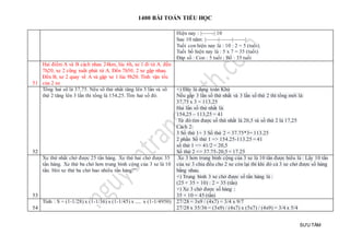 1400 BÀI TOÁN TIỂU HỌC
SƯU TẦM
Hiện nay : |——-| 10
Sau 10 năm: |——-|——-|——-|
Tuổi con hiện nay là : 10 : 2 = 5 (tuổi)
Tuổi bố hiện nay là : 5 x 7 = 35 (tuổi)
Đáp số : Con : 5 tuổi ; Bố : 35 tuổi
51
Hai điểm A và B cách nhau 24km, lúc 6h, xe 1 đi từ A. đến
7h20, xe 2 cũng xuất phát từ A. Đến 7h50, 2 xe gặp nhau.
Đến B, xe 2 quay về A và gặp xe 1 lúc 9h20. Tính vận tốc
của 2 xe
52
Tổng hai số là 37,75. Nếu số thứ nhất tăng lên 5 lần và số
thứ 2 tăng lên 3 lần thì tổng là 154,25. Tìm hai số đó.
+) Đây là dạng toán Khử
Nếu gấp 3 lần số thứ nhất và 3 lần số thứ 2 thì tổng mới là:
37,75 x 3 = 113,25
Hai lần số thứ nhất là:
154,25 – 113,25 = 41
Từ đó tìm được số thứ nhất là 20,5 và số thứ 2 là 17,25
Cách 2:
3 Số thứ 1+ 3 Số thứ 2 = 37.75*3= 113.25
2 phần Số thứ 1 => 154.25-113.25 = 41
số thứ 1 => 41/2 = 20,5
Số thứ 2 => 37.75-20,5 = 17.25
53
Xe thứ nhất chở được 25 tấn hàng. Xe thứ hai chở được 35
tấn hàng. Xe thứ ba chở hơn trung bình cộng của 3 xe là 10
tấn. Hỏi xe thứ ba chở bao nhiêu tấn hàng?"
Xe 3 hơn trung bình cộng của 3 xe là 10 tấn được hiểu là : Lấy 10 tấn
của xe 3 chia đều cho 2 xe còn lại thì khi đó cả 3 xe chở được số hàng
bằng nhau.
+) Trung bình 3 xe chở được số tấn hàng là :
(25 + 35 + 10) : 2 = 35 (tấn)
+) Xe 3 chở được số hàng :
35 + 10 = 45 (tấn)
54
Tính : S = (1-1/28) x (1-1/36) x (1-1/45) x ..... x (1-1/4950) 27/28 = 3x9 / (4x7) = 3/4 x 9/7
27/28 x 35/36 = (3x9) / (4x7) x (5x7) / (4x9) = 3/4 x 5/4
 