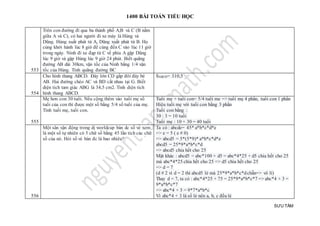 1400 BÀI TOÁN TIỂU HỌC
SƯU TẦM
553
Trên con đường đi qua ba thành phố A;B và C (B nằm
giữa A và C), có hai người đi xe máy là Hùng và
Dũng. Hùng xuất phát từ A, Dũng xuất phát từ B. Họ
cùng khởi hành lúc 8 giờ để cùng đến C vào lúc 11 giờ
trong ngày. Ninh đi xe đạp từ C về phía A gặp Dũng
lúc 9 giờ và gặp Hùng lúc 9 giờ 24 phút. Biết quãng
đường AB dài 30km, vận tốc của Ninh bằng 1/4 vận
tốc của Hùng. Tính quãng đường BC
554
Cho hình thang ABCD. Đáy lớn CD gấp đôi đáy bé
AB. Hai đường chéo AC và BD cắt nhau tại G. Biết
diện tích tam giác ABG là 34,5 cm2. Tính diện tích
hình thang ABCD.
SABCD= 310,5
555
Mẹ hơn con 30 tuổi. Nếu cộng thêm vào tuổi mẹ số
tuổi của con thì được một số bằng 5/4 số tuổi của mẹ.
Tính tuổi mẹ, tuổi con.
Tuổi mẹ + tuổi con= 5/4 tuổi me => tuổi mẹ 4 phần, tuổi con 1 phần
Hiệu tuổi mẹ với tuổi con bằng 3 phần
Tuổi con bằng :
30 : 3 = 10 tuổi
Tuổi mẹ : 10 + 30 = 40 tuổi
556
Một sân vận động trong dị worldcup bán dc số vé xem
là một số tự nhiên có 5 chữ số bằng 45 lần tích các chữ
số của nó. Hỏi số vé bán đc là bao nhiêu?
Ta có : abcde= 45* a*b*c*d*e
=> e = 5 ( e # 0)
=> abcd5 = 5*(5*9)* a*b*c*d*e
abcd5 = 25*9*a*b*c*d
=> abcd5 chia hết cho 25
Mặt khác : abcd5 = abc*100 + d5 = abc*4*25 + d5 chia hết cho 25
mà abc*4*25 chia hết cho 25 => d5 chia hết cho 25
=> d = 7
(d # 2 vì d = 2 thì abcd5 lẻ mà 25*9*a*b*c*dchẵn=> vô lí)
Thay d = 7, ta có : abc*4*25 + 75 = 25*9*a*b*c*7 => abc*4 + 3 =
9*a*b*c*7
=> abc*4 + 3 = 9*7*a*b*c
Vì abc*4 + 3 là số lẻ nên a, b, c đều lẻ
 