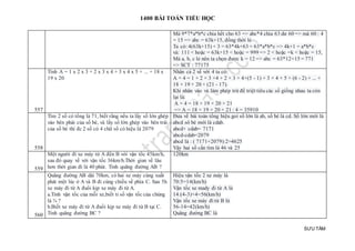 1400 BÀI TOÁN TIỂU HỌC
SƯU TẦM
Mà 9*7*a*b*c chia hết cho 63 => abc*4 chia 63 dư 60 => mà 60 : 4
= 15 => abc = 63k+15, đồng thời lẻ
Ta có: 4(63k+15) + 3 = 63*4k+63 = 63*a*b*c => 4k+1 = a*b*c
và: 111 < hoặc = 63k+15 < hoặc = 999 => 2 < hoặc =k < hoặc = 15,
Mà a, b, c lẻ nên ta chọn được k = 12 => abc = 63*12+15 = 771
=> SCT : 77175
557
Tính A = 1 x 2 x 3 + 2 x 3 x 4 + 3 x 4 x 5 + ... + 18 x
19 x 20
Nhân cả 2 vế với 4 ta có:
A × 4 = 1 × 2 × 3 ×4 + 2 × 3 × 4×(5 - 1) + 3 × 4 × 5 × (6 - 2) + ... +
18 × 19 × 20 × (21 - 17).
Khi nhân vào và làm phép trừ để triệt tiêu các số giống nhau ta còn
lại là:
A × 4 = 18 × 19 × 20 × 21
=> A = 18 × 19 × 20 × 21 : 4 = 35910
558
Tìm 2 số có tổng là 71, biết rằng nếu ta lấy số lớn ghép
vào bên phải của số bé, và lấy số lớn ghép vào bên trái
của số bé thì đc 2 số có 4 chữ số có hiệu là 2079
Đưa về bài toán tổng hiệu goi số lớn là ab, số bé là cd. Số lớn mới là
abcd sô bé mới là cdab.
abcd+ cdab= 7171
abcd-cdab=2079
abcd là : ( 7171+2079):2=4625
Vậy hai số cần tìm là 46 và 25
559
Một người đi xe máy từ A đến B với vận tốc 45km/h,
sau đó quay về với vận tốc 36km/h.Thời gian về lâu
hơn thời gian đi là 40 phút. Tính quãng đường AB ?
120km
560
Quãng đường AB dài 70km, có hai xe máy cùng xuất
phát một lúc ở A và B đi cùng chiều về phía C. Sau 5h
xe máy đi từ A đuổi kịp xe máy đi từ A.
a.Tính vận tốc của mỗi xe,biết tỉ số vận tốc của chúng
là ¾ ?
b.Biết xe máy đi từ A đuổi kịp xe máy đi từ B tại C.
Tính quãng đường BC ?
Hiệu vận tốc 2 xe máy là
70:5=14(km/h)
Vận tốc xe mady đi từ A là
14:(4-3)×4=56(km/h)
Vận tốc xe máy đi từ B là
56-14=42(km/h)
Quãng đường BC là
 