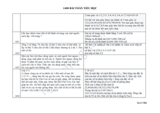 1400 BÀI TOÁN TIỂU HỌC
SƯU TẦM
2 tam giác có 1-2, 2-3, 3-4, 4-5, 5-6, 6-7,7-8,8-9,9-10
Cứ thế với tam giác được tạo thành từ 3 tam giác có
123,234,345,456,567,678,789,8910. Vơi tam giác được tạo
thành từ 4,5,6,7,8,9 tam giác ban liệt kê ra.xong túm hết kết
quả nó lại được kết quả cuối cũng
651
Cần bao nhiêu lượt chữ số để đánh số trang của một quyển
sách dày 148 trang ?
Giả sử số trang được đánh bằng 3 csố. Số csố là:
148x3=444csố
Nhưng ta đã đánh dư:2x9+1x90=108 csố
Do đó số csố đã đánh là:444-108=336 csố.
652
Tổng 3 số bằng 74, nếu lấy số thứ 2 chia cho số thứ nhất, và
lấy số thứ 3 chia cho số thứ 2 đều được thương là 2 dư 1. Tìm
mỗi số đó.
Số thứ 1 là 1phần,số thứ 2 là 2phần và 1đơn vị,vẽ tiếp số
thứ 3.
số thứ 1 là :(74-1-1-1-1):7=10.
tìm tiếp số thứ 2,3
653
Một cây bèo trôi theo dòng nước và một người bơi ngược
dòng cùng xuất phát từ mố cầu A. Người bơi ngược dòng bơi
được 25 phút thì quay lại bơi xuôi dòng và gặp cây bèo ở
cách mố cầu A 5km. Tính vận tốc dòng nước chảy biết vận
tốc của người bơi không đổi
654
Lớp 2-3.
1) Anna công cac sô tự nhiên từ 1 đên môt số nao đó
1+2+3+.... đang làm thi mẹ gọi ăn cơm. Ăn song Anna quay
lại lam tiếp thi bi Chó Con xé tan tờ giấy nháp, thế là không
nhớ kêt quả nữa. Giận quá Anna bắt đền Chó Con. Các bạn
giúp họ với, chỉ biêt rằng kêt quả cuôi cung la môt sô co hai
chữ sô và cac sô này giống nhau. hỏi chữ số đó có thể là chữ
số nào? (A) 4 (B) 5 (C) 6 (D) 7 (E) 8
1: B và C
Đây là một dãy số cách đều từ 1, 2 ,... Nên tổng của dẫy là
tích của hai số tự nhiên liên tiếp chia cho 2. Như vậy tích
của hai số tự nhiên liên tiếp = tổng của dãy số x2
Theo đề bài tổng là số có 2 chữ số giống nhau
Tích của 2 thừa số lần lượt là
22,44,66,88,110,132,154,176,198
Trong đó chỉ có 110=10x11
132=11x12 là tích của hai số tự nhiên Liên tiếp. Tổng cần
tìm là 55 và 66. Chữ số Cần tìm ở tổng là 5va 6
 