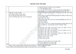 1400 BÀI TOÁN TIỂU HỌC
SƯU TẦM
(-1)x(-9), (-9)x(-1) ; 1x9; 9x1 ; 3x3 ; (-3)x(-3)
==> Các cặp nghiên có thể:
( 1; -3) ; (-3, 1) ; ( 2, 6) ; (6; 2 ) ; (3,3) và (0,0). Các số thập phân có
thể cấu thành: I. -3,1 va 0,0 ( cố đấm ăn xôi) va II. 2,6 ; 6,2 ; 3,3 .
64
Trăm bó cỏ, trăm con trâu.
Trâu đứng ăn năm, trâu nằm ăn ba.
Ba con trâu già chung nhau một bó.
Tím số trâu đứng, nằm, già và số cỏ tương ứng?
Gọi D là trâu đứng, N là trâu năm, G là trâu già. Ta có: 5D + 3N + G/3
= 100
Giả sử sức ăn của mỗi loại trâu tăng lên gấp 3 lần: đứng 15, nằm 9, già
1, số cỏ 100x3=300
15D + 9N + 1G = 300
Giả sử mỗi con ăn ít đi 1 bó cỏ. Lúc này trâu già không ăn, số cỏ còn
lại: 300 -100=200
14D + 8N = 200 (1)
Chia (1) cho 2: 7D + 4N = 100 (4N luôn chẵn nên D phải chẵn; D và N
đều>=1 nên D<14 _ Vì D=14 thì 7.14+4N = 98+4N > 100)
Nếu:
D=12 thì 84 + 4N = 100 => N=4 (12x15 + 4x9 + G = 300) => G = 84
D=10 thì 70 + 4N = 100 => N=7,5 (loại)
D=8 thì 56 + 4N = 100 => N=11 (8x15 + 11x9 + G =300) => G = 81
D=6 thì 42 + 4N = 100 => N=14,5 (loại)
D=4 thì 28 + 4N = 100 => N=18 (4x15 + 18x9 + G = 300) => G = 78
D=2 thì 14 + 4N = 100 => N=21,6 (loại)
Đáp số: 1). D=12 ; N=4 ; G=84
2). D=8 ; N=11 ; G=81
3). D=4 ; N=18 ; G=78
Thử lại: 12+4+84=100 và 12.5+4.3+84/3=100
8+11+81=100 và 8.5+11.3+81/3=100
4+18+78=100 và 4.5+18.3+78/3=100
65
Nam và Hòa có cùng số nhãn vở.Sau khi Nam cho Hòa 1/5
số nhãn vở của mình thì khi đó số nhãn vỡ của Nam ít hơn
Hiệu số phần bằng nhau là:
6 - 4 = 2 (phần)
 