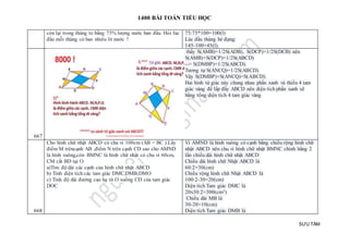 1400 BÀI TOÁN TIỂU HỌC
SƯU TẦM
còn lại trong thùng to bằng 75% lượng nước ban đầu. Hỏi lúc
đầu mỗi thùng có bao nhiêu lít nước ?
75:75*100=100(l)
Lúc đầu thùng bé đựng:
145-100=45(l).
667
thấy S(AMB)=1/2S(ADB), S(DCP)=1/2S(DCB) nên
S(AMB)+S(DCP)=1/2S(ABCD)
--> S(DMBP)=1/2S(ABCD).
Tương tự S(ANCQ)=1/2S(ABCD).
Vậy S(DMBP)+S(ANCQ)=S(ABCD).
Hai hình tứ giác này chung nhau phần xanh và thiếu 4 tam
giác vàng để lấp đầy ABCD nên diện tích phần xanh sẽ
bằng tổng diện tích 4 tam giác vàng
668
Cho hình chữ nhật ABCD có chu vi 100cm (AB > BC ).Lấy
điểm M trêncạnh AB ,điểm N trên cạnh CD sao cho AMND
là hình vuông,còn BMNC là hình chữ nhật có chu vi 60cm,
CM cắt BD tại O
a)Tìm độ dài các cạnh của hình chữ nhật ABCD
b) Tính diện tích các tam giác DMC;DMB;DMO
c) Tính độ dài đường cao hạ từ O xuống CD của tam giác
DOC
Vì AMND là hình vuông có cạnh bằng chiều rộng hình chữ
nhật ABCD nên chu vi hình chữ nhật BMNC chính bằng 2
lần chiều dài hình chữ nhật ABCD
Chiều dài hình chữ Nhật ABCD là
60:2=30(cm)
Chiều rộng hình chữ Nhật ABCD là
100:2-30=20(cm)
Diện tích Tam giác DMC là
20x30:2=300(cm2)
Chiều dài MB là
30-20=10(cm)
Diện tích Tam giác DMB là
 