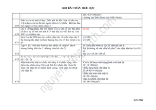 1400 BÀI TOÁN TIỂU HỌC
SƯU TẦM
20x10:2=100(cm2)
( đường cao DA=20cm, đáy MB=10cm)
669
Anh và em có một số kẹo . Nếu anh ăn hết 3 cái rồi cho em
1/4 số kẹo còn lại thì mỗi người đều có 12 chiếc . Hỏi lúc đầu
mỗi người có bao nhiêu chiếc ?
670
cho 1 số thập phân, khi viết thêm số có 2 chữ số vào bên phải
số đó ta dc số mới lớn hơn STP ban đầu là 1937 đơn vị. Tìm
STP và số thêm vào
Đề sai
671
hjeu 2 so la 2000 neu lay so lon chja cho 10 so be chja cho 5
thj thuong thu nhat lon hon thuong thu 2 la 17 don vj tjm 2 so
do
y=1830
x=3830
672
Lớp 4: Từ 7000 đến 8000 có bao nhiêu số chia hết cho 8
nhưng không thất thu ? ( không chia hết cho 7)
Từ 7000 đến 8000 có 126 số chia hết cho 8.
Trừ đi những số vừa chia hết cho 7 vừa chia hết cho 8 có 18
số.
Vậy có 126-18=108 số.
673
A=1(1+2)+1(1+2+3)+1(1+2+3+4)+......+1(1+2+3+4+...+2
011+2012)
674
Một hình chữ nhật có chiều dài bằng 9 /4 chiều rộng. Nếu
thêm vào chiều rộng 10cm và bớt đi ở chiều dài 10cm thì
hình chữ nhật đó trở thành hình vuông. Tính diện tích hình
chữ nhật đó.
Chiều dài hơn chiều rộng hình chữ nhật là
10+10=20(cm)
Chiều rộng hình chữ nhật là
20:(9-4)×4=16(cm)
Chiều dài hình chữ nhật là
16+20=36(cm)
Diện tích hình chữ nhật là
16×36=576(cm2)
 