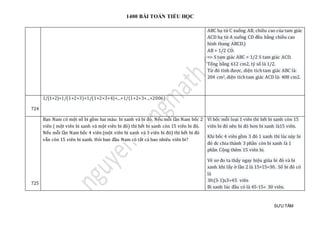 1400 BÀI TOÁN TIỂU HỌC
SƯU TẦM
ABC hạ từ C xuống AB, chiều cao của tam giác
ACD hạ từ A xuống CD đều bằng chiều cao
hình thang ABCD.)
AB = 1/2 CD.
=> S tam giác ABC = 1/2 S tam giác ACD.
Tổng bằng 612 cm2, tỷ số là 1/2.
Từ đó tính được, diện tích tam giác ABC là:
204 cm2, diện tích tam giác ACD là: 408 cm2.
724
1/(1+2)+1/(1+2+3)+1/(1+2+3+4)+...+1/(1+2+3+...+2006)
725
Bạn Nam có một số bi gồm hai màu: bi xanh và bi đỏ. Nếu mỗi lần Nam bốc 2
viên ( một viên bi xanh và một viên bi đỏ) thì hết bi xanh còn 15 viên bi đỏ.
Nếu mỗi lần Nam bốc 4 viên (một viên bi xanh và 3 viên bi đỏ) thì hết bi đỏ
vẫn còn 15 viên bi xanh. Hỏi ban đầu Nam có tất cả bao nhiêu viên bi?
Vì bốc mỗi loại 1 viên thì hết bi xanh còn 15
viên bi đỏ nên bi đỏ hơn bi xanh là15 viên.
Khi bốc 4 viên gồm 3 đỏ 1 xanh thì lúc này bi
đỏ đc chia thành 3 phần còn bi xanh là 1
phần Cộng thêm 15 viên bi.
Vẽ sơ đo ta thấy ngay hiệu giũa bi đỏ và bi
xanh khi lấy ở lần 2 là 15+15=30. Số bi đỏ có
là
30:(3-1)x3=45 viên
Bi xanh lúc đầu có là 45-15= 30 viên.
 
