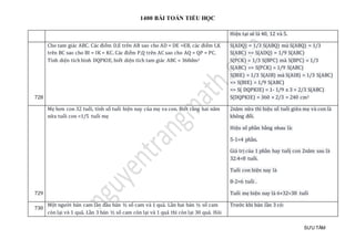 1400 BÀI TOÁN TIỂU HỌC
SƯU TẦM
Hiện tại sẽ là 40, 12 và 5.
728
Cho tam giác ABC. Các điểm D,E trên AB sao cho AD = DE =EB, các điểm I,K
trên BC sao cho BI = IK = KC. Các điểm P,Q trên AC sao cho AQ = QP = PC.
Tính diện tích hình DQPKIE, biết diện tích tam giác ABC = 360dm2
S(ADQ) = 1/3 S(ABQ) mà S(ABQ) = 1/3
S(ABC) => S(ADQ) = 1/9 S(ABC)
S(PCK) = 1/3 S(BPC) mà S(BPC) = 1/3
S(ABC) => S(PCK) = 1/9 S(ABC)
S(BIE) = 1/3 S(AIB) mà S(AIB) = 1/3 S(ABC)
=> S(BIE) = 1/9 S(ABC)
=> S( DQPKIE) = 1- 1/9 x 3 = 2/3 S(ABC)
S(DQPKIE) = 360 × 2/3 = 240 cm2
729
Mẹ hơn con 32 tuổi, tính số tuổi hiện nay của mẹ va con. Biết rằng hai năm
nữa tuổi con =1/5 tuổi mẹ
2năm nữa thì hiẹu só tuỏi giữ a mẹ và con là
khong đỏi.
Hiệu só phàn bàng nhau là:
5-1=4 phàn.
Giá trị của 1 phàn hay tuỏj con 2nam sau là
32:4=8 tuổi.
Tuổi con hiện nay là
8-2=6 tuổi .
Tuổi mẹ hiện nay là 6+32=38 tuổi
730
Một người bán cam lần đầu bán ½ số cam và 1 quả. Lần hai bán ½ số cam
còn lại và 1 quả. Lần 3 bán ½ số cam còn lại và 1 quả thì còn lại 30 quả. Hỏi
Trước khi bán lần 3 có:
 