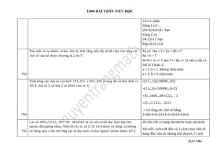 1400 BÀI TOÁN TIỂU HỌC
SƯU TẦM
3+1=4 phần
Hàng 1 có
(34-6):4x3=21 bạn
Hàng 2 có
34-21=13 bạn
Đáp số:21,13,8
753
Tìm một số tự nhiên có hai chữ số, biết rằng nếu lấy số đó chia cho tổng các
chữ số của nó được thương là 2 dư 7.
Ta có: 10a + b = 2a + 2b + 7
8a = b + 7
Do 0<= b <= 9 nên 7<= 8a <= 16 nên a chỉ có
thể là 1 hoặc 2.
a = 1, b = 1 , không thỏa mãn
a = 2, b = 9, thỏa mãn
754
Tính tổng các chữ số của tích: 333...333 x 333...334 (trong đó số thứ nhất có
2014 chữ số 3, số thứ 2 có 2013 chữ số 3)
=(11.....1)x(10000....02)
=(11....1)×(10000....0+2)
=11...1000....00+222... . 2
=11....11222.... 2222
-> Có tổng các chữ số bằng:
1×2014+2×2014=3×2014=6042.
755
Các số 1001;23432; 897798; 3456543 là các số có thể đọc xuôi hay đọc
ngược đều giống nhau. Nếu tất cả các số 2;7;0 và 4 được sử dụng và không
sử dụng quá 2 lần thì tổng các số đọc xuôi và đọc ngược là bao nhiêu số? (
Số cần viết có dạng abcddcba hoặc abcdcba.
Với mỗi cách viết đều có 3 cách chọn chữ số
hàng đầu tiên do không thể chọn 0, 3 cách
 