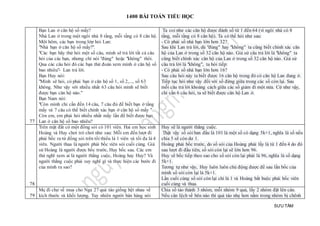 1400 BÀI TOÁN TIỂU HỌC
SƯU TẦM
77
Bạn Lan ở căn hộ số mấy?
Nhà Lan ở trong một ngôi nhà 8 tầng, mỗi tầng có 8 căn hộ.
Một hôm, các bạn trong lớp hỏi Lan:
"Nhà bạn ở căn hộ số mấy?".
"Các bạn hãy thử hỏi một số câu, mình sẽ trả lời tất cả câu
hỏi của các bạn, nhưng chỉ nói "đúng" hoặc "không" thôi.
Qua các câu hỏi đó các bạn thử đoán xem mình ở căn hộ số
bao nhiêu"- Lan trả lời.
Bạn Huy nói:
"Mình sẽ hỏi, có phải bạn ở căn hộ số 1, số 2,..., số 63
không. Như vậy với nhiều nhất 63 câu hỏi mình sẽ biết
được bạn căn hộ nào."
Bạn Nam nói:
"Còn mình chỉ cần đến 14 câu, 7 câu đủ để biết bạn ở tầng
mấy và 7 câu có thể biết chính xác bạn ở căn hộ số mấy ".
Còn em, em phải hỏi nhiều nhất mấy lần để biết được bạn
Lan ở căn hộ số bao nhiêu?
Ta coi như các căn hộ được đánh số từ 1 đến 64 (vì ngôi nhà có 8
tầng, mỗi tầng có 8 căn hộ). Ta có thể hỏi như sau:
- Có phải số nhà bạn lớn hơn 32?
Sau khi Lan trả lời, dù "đúng" hay "không" ta cũng biết chính xác căn
hộ của Lan ở trong số 32 căn hộ nào. Giả sử câu trả lời là "không" ta
cũng biết chính xác căn hộ của Lan ở trong số 32 căn hộ nào. Giả sử
câu trả lời là "không", ta hỏi tiếp:
- Có phải số nhà bạn lớn hơn 16?
Sau câu hỏi này ta biết được 16 căn hộ trong đó có căn hộ Lan đang ở.
Tiếp tục hỏi như vậy đối với số đứng giữa trong các số còn lại. Sau
mỗi câu trả lời khoảng cách giữa các số giảm đi một nửa. Cứ như vậy,
chỉ cần 6 câu hỏi, ta sẽ biết được căn hộ Lan ở.
78
Trên mặt đất có một đống sỏi có 101 viên. Hai em học sinh
Hoàng và Huy chơi trò chơi như sau: Mỗi em đến lượt đi
phải bốc ra từ đống sỏi trên tối thiểu là 1 viên và tối đa là 4
viên. Người thua là người phải bốc viên sỏi cuối cùng. Giả
sử Hoàng là người được bốc trước, Huy bốc sau. Các em
thử nghĩ xem ai là người thắng cuộc, Hoàng hay Huy? Và
người thắng cuộc phải suy nghĩ gì và thực hiện các bước đi
của mình ra sao?
Huy sẽ là người thắng cuộc.
Thật vậy số sỏi ban đầu là 101 là một số có dạng 5k+1, nghĩa là số nếu
chia 5 sẽ còn dư 1.
Hoàng phải bốc trước, do số sỏi của Hoàng phải lấy là từ 1 đến 4 do đó
sau lượt đi đầu tiên, số sỏi còn lại sẽ lớn hơn 96.
Huy sẽ bốc tiếp theo sao cho số sỏi còn lại phải là 96, nghĩa là số dạng
5k+1.
Tương tự như vậy, Huy luôn luôn chủ động được để sau lần bốc của
mình số sỏi còn lại là 5k+1.
Lần cuối cùng số sỏi còn lại chỉ là 1 và Hoàng bắt buộc phải bốc viên
cuối cùng và thua.
79
Mẹ đi chợ về mua cho Nga 27 quả táo giống hệt nhau về
kích thước và khối lượng. Tuy nhiên người bán hàng nói
Chia số táo thành 3 nhóm, mỗi nhóm 9 quả, lấy 2 nhóm đặt lên cân.
Nếu cân lệch về bên nào thì quả táo nhẹ hơn nằm trong nhóm bị chênh
 