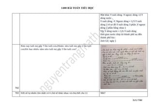 1400 BÀI TOÁN TIỂU HỌC
SƯU TẦM
Mặt khác V xuôi dòng -V ngược dòng =2 V
dòng nước .
V xuôi dòng -V. Ngược dòng = 1/3 V xuôi
dòng ( vẽ sơ đồ V xuôi dòng 3 phần ,V ngược
dòng 2 phần bằng nhau )
Vậy V dòng nước = 1/6 V xuôi dòng
thời gian nước chảy từ thành phố nọ đến
thành phố kia :
2x6=12( ngày )
782
Năm nay tuổi mẹ gấp 7 lần tuổi con.20năm nữa tuổi mẹ gấp 2 lần tuổi
con.Hỏi bao nhiêu năm nữa tuổi mẹ gấp 3 lần tuổi con?
783 Viết số tự nhiên lớn nhất có 4 chữ số khác nhau và chia hết cho 11 9867
 
