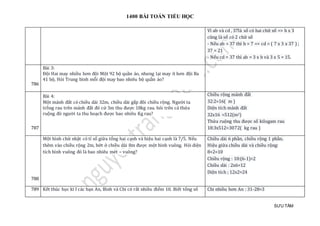 1400 BÀI TOÁN TIỂU HỌC
SƯU TẦM
Vì ab và cd , 37là số có hai chữ số => b x 3
cũng là số có 2 chữ số
- Nếu ab = 37 thì b = 7 => cd = ( 7 x 3 x 37 ) ;
37 = 21
- Nếu cd = 37 thì ab = 3 x b và 3 x 5 = 15.
786
Bài 3:
Đội Hai may nhiều hơn đội Một 92 bộ quần áo, nhưng lại may ít hơn đội Ba
41 bộ, Hỏi Trung bình mỗi đội may bao nhiêu bộ quần áo?
787
Bài 4:
Một mảnh đất có chiều dài 32m, chiều dài gấp đôi chiều rộng. Người ta
trồng rau trên mảnh đất đó cứ 3m thu được 18kg rau. hỏi trên cả thửa
ruộng đó người ta thu hoạch được bao nhiêu Kg rau?
Chiều rộng mảnh đất
32:2=16( m )
Diện tích mảnh đất
32x16 =512(m2)
Thửa ruộng thu được số kilogam rau
18:3x512=3072( kg rau )
788
Một hình chữ nhật có tỉ số giữa tổng hai cạnh và hiệu hai cạnh là 7/5. Nếu
thêm vào chiều rộng 2m, bớt ở chiều dài 8m được một hình vuông. Hỏi diện
tích hình vuông đó là bao nhiêu mét – vuông?
Chiều dài 6 phần, chiều rộng 1 phần.
Hiệu giữa chiều dài và chiều rộng:
8+2=10
Chiều rộng : 10:(6-1)=2
Chiều dài : 2x6=12
Diện tích ; 12x2=24
789 Kết thúc học kì I các bạn An, Bình và Chi có rất nhiều điểm 10. Biết tổng số Chi nhiều hơn An : 31-28=3
 