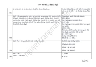 1400 BÀI TOÁN TIỂU HỌC
SƯU TẦM
791
Số A chia 135 dư 52. Khi chia A cho 27 ta được số dư là:....... A chia 135 dư 52, mà 135 : 27 = 5 (chia hết)
nên ta xét 52 : 27 = 1 dư 25. Vậy A chia 7 dư
25
792
Bài 5. Trên quãng đường AB có hai người đi xe đạp cùng khởi hành từ A đến
B. Người thứ nhất đi với vận tốc 10 km/giờ, người thứ hai đi với vận tốc 8
km/giờ. Sau khi đi 2 giờ, người thứ hai tăng vận tốc lên 14 km/giờ nên đuổi
kịp người thứ nhất ở địa điểm C. Tính quãng đường AB, biết người thứ hai
đi từ C đến B mất 2 giờ
5)Sau 2 giờ người thứ nhất đi được:
10×2=20km
Sau 2 giờ người thứ hai đi được
8×2= 16km
Sau 2 giờ người thứ nhất đi nhiều hơn người
thứ hai là:
20-16= 4 km
Thời gian đi tiếp sau hai giờ của người thứ
hai để gặp người thứ nhất tại C là
(14-10):4=1 giờ
Quãng đường AB dài là
14×(1+2)+16= 58km
793
Bài 1: Tìm 3 số tự nhiên liên tiếp có tổng bằng 198 3 số liên tiếp có tổng là 198.
Số giữa là: 198:3=66
Số thứ 1 là: 66-1=65.
Số thứ 3 là: 66+1=67
792
Bài 2: Tìm x
a. 1125 : 319 - x = 5
a, x = 94
b, x= 43
 