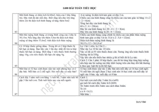 1400 BÀI TOÁN TIỂU HỌC
SƯU TẦM
83
Một hình thang có diện tích là 60m2, hiệu của 2 đáy bằng
4m. Hãy tính độ dài mỗi đáy. Biết rằng nếu đáy lớn tăng
thêm 2m thì diện tích hình thang sẽ tăng thêm 6m2
6 m vuông là diện tích tam giác có đáy 2 m.
Chiều cao của hình thang cũng là chiều cao của tam giác và băng: 6 x 2
: 2 = 6(m).
Tổng hai đáy của hình thang là
60 x 2 : 6 = 20(m).
Đáy bé của hình thang là ( 20 - 4 ) : 2 = 8(m).
Đáy lớn của hình thang là 20 - 8 = 12(m).
84
Một thử ruộng hình thang có trung bình cộng của 2 đáy là
30,15m. Nếu tăng đáy lớn thêm 5,6m thì diện tích thửa
ruộng sẽ tăng thêm 33,6m2. tính diện tích thửa ruộng.
Chiều cao hinh thang cung chính là chiều cao của phần thửa ruộng
hinh tam giác co đáy 5,6 m: 33,6 x 2 : 5,6 = 12(m).
Diện tích thửa ruộng hình thang là
30,15 x 12 = 361,8 m2
85
Có 10 hộp thuốc giống nhau. Trong đó có 1 hộp thuốc bị
hết hạn sử dụng. Bạn hãy cân 1 lần duy nhất để tìm ra hộp
thuốc hết hạn sử dụng. Biết rằng 1 viên thuốc bình thường
nặng 10g, còn viên thuốc hết hạn chỉ nặng 9g.
Lọ 1 bỏ 1 viên, lọ 2 bỏ 2....
Như vậy Lọ 10 bỏ vào 10 viên.
Vậy có tất cả 55 viên thuốc được cân. Tương ứng nếu toàn thuốc bình
thường thì là 550g.
Vậy khi cân nếu thiếu bao nhiêu g thì sẽ biết đó là Lọ nào.
Cách 2: Cân 1 phát 10 hộp thuốc. sau đó bỏ từng hộp từng hộp xuống.
nếu hộp nào bỏ xuống mà thấy khối lượng trên cân thay đổi bất thường
k theo quy luật thì lọ đó hết hạn.
86
Một lớp có 32 học sinh được xếp vào một phòng học có 2
dãy bàn. Mỗi bàn có 2 chỗ ngồi. Hỏi mỗi dãy có mấy bàn?
32 học sinh được xếp vào 2 dãy bàn nên mỗi dãy có 16 học sinh ngồi.
Vì mỗi bàn chỉ ngồi được 2 học sinh nên 16 học sinh của mỗi dãy sẽ
ngồi vào 8 bàn. vậy mỗi dãy có 8 bàn
87
Cách đây 3 năm tuổi con bằng ¼ tuổi bố, 3 năm nữa tuổi bố
gấp 3 lần tuổi con. Tính tuổi hiện nay của mỗi người.
Cách 1:
Gọi tuổi con cách đây 3 năm là a (a#0)
gọi tuổi bố cách đây 3năm là b (b#0)
Từ 3năm trước đến 3năm sau cách nhau 6năm.
Ta có:
a x 4 = b (1)
Mặt khác :
 