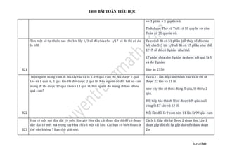 1400 BÀI TOÁN TIỂU HỌC
SƯU TẦM
=> 1 phần = 5 quyển vở.
Tính được Thơ và Tuổi có 10 quyển vở còn
Toán có 25 quyển vở.
821
Tìm một số tự nhiên sao cho khi lấy 1/3 số đó chia cho 1/17 số đó thì có dư
là 100.
Ta coi số đó có 51 phần (dễ thấy số đó chia
hết cho 51) thì 1/3 số đó có 17 phần như thế,
1/17 số đó có 3 phần như thế.
17 phần chia cho 3 phần ta được kết quả là 5
và dư 2 phần
Đáp án 2550
822
Một người mang cam đi đổi lấy táo và lê. Cứ 9 quả cam thì đổi được 2 quả
táo và 1 quả lê, 5 quả táo thì đổi được 2 quả lê. Nếu người đó đổi hết số cam
mang đi thì được 17 quả táo và 13 quả lê. Hỏi người đó mang đi bao nhiêu
quả cam?
Ta có.11 làn đỏj cam thành táo và le thì sẽ
đượ c 22 táo và 11 le.
như vạy táo sẽ thừ a đúng 5 qủa, lê thiéu 2
qủa.
Đỏj tiép táo thành le sẽ được két qủa cuói
cùng là 17 táo và 13 le.
Mõi làn đỏi là 9 cam nen 11 làn là 99 qủa cam
823
Hoa có một sợi dây dài 16 mét. Bây giờ Hoa cần cắt đoạn dây đó để có đoạn
dây dài 10 mét mà trong tay Hoa chỉ có một cái kéo. Các bạn có biết Hoa cắt
thế nào không ? Bạn thử giải nhé.
Cách 1: Gấp đôi lại được 2 đoạn 8m. Lấy 1
đoạn gấp đôi rồi lại gấp đôi tiếp đuoc đoạn
2m
 