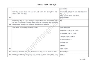 1400 BÀI TOÁN TIỂU HỌC
SƯU TẦM
quả cần tìm
829
Tính tổng các chữ số của hiệu sau : 111..111 - 222….222 (trong đó có 102
chữ số 1, 101 chữ số 2)
Hiệu là 888.....89(có100 chữ số 8 và 1 chữ số
9)
Tổng các chữ số của hiệu cho là :
8x100+9=809
830
Một đường chạy có 7 vạch đường và 7 người được đánh dấu từ 1 tới 7,hãy
xác định có bao nhiêu cách xếp những người đó vào đường chạy mà không
có người nào đứng ở vị trí trùng với số trên áo của người đó.
42
831
Tính nhanh bài toán này: 37x8-9x14+100. 37x8-9x14+100
= (36+1)x 8 - (8+1)x14 +25x4
= 36x8+8-8 x14- 14 +25x8
=8x (36-14)+8-14+4x25
= 2x4x22+4x25- 6
= 4x(44+25-6
=4x69-6
=276-6=270
832 Tìm số tự nhiên lớn nhất chia cho 5 dư 4 mà tổng các chữ số của nó là 11. Ko có kết quả
833 Một họ gồm 3 đường thằng song song cắt một họ gầm 5 đường thẳng song Cách 1:
 
