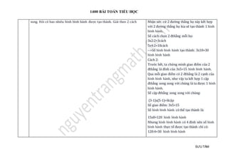 1400 BÀI TOÁN TIỂU HỌC
SƯU TẦM
song. Hỏi có bao nhiêu hình bình hành được tạo thành. Giải theo 2 cách Nhận xét: cứ 2 đường thẳng họ này kết hợp
với 2 đường thẳng họ kia sẽ tạo thành 1 hình
bình hành.
Số cách chọn 2 đthẳng mỗi họ:
3x2:2=3cách
5x4:2=10cách
-->Số hình bình hành tạo thành: 3x10=30
hình bình hành
Cách 2:
Trước hết, ta chứng minh giao điểm của 2
đthẳng là đỉnh của 3x5=15 hình bình hành.
Qua mỗi giao điểm có 2 đthẳng là 2 cạnh của
hình bình hành, như vậy ta kết hợp 1 cặp
đthẳng song song với chúng là ta được 1 hình
bình hành.
Số cặp đthẳng song song với chúng:
(3-1)x(5-1)=8cặp
Số giao điểm: 3x5=15
Số hình bình hành có thể tạo thành là:
15x8=120 hình bình hành
Nhưng hình bình hành có 4 đỉnh nên số hình
bình hành thực tế được tạo thành chỉ có:
120:4=30 hình bình hành
 