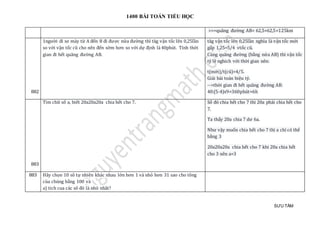 1400 BÀI TOÁN TIỂU HỌC
SƯU TẦM
>>>quãng đường AB= 62,5+62,5=125km
882
1ngườ i đi xe máy từ A đén B đi được nử a đườ ng thì tag vận tóc len 0,25làn
so vớ i vận tóc cũ cho nen đén sớ m hơn so vớ i dự định là 40phút. Tính thờ i
gian đi hét quãng đường AB.
tăg vận tóc len 0,25làn nghĩa là vận tốc mới
gấp 1,25=5/4 vtốc cũ.
Cùng quãng đường (bằng nửa AB) thì vận tốc
tỷ lệ nghich với thời gian nên:
t(mới)/t(cũ)=4/5.
Giải bài toán hiệu tỷ.
-->thờ i gian đi hét quãng đường AB:
40:(5-4)x9=360phút=6h
883
Tìm chữ số a, biết 20a20a20a chia hết cho 7. Số đó chia hết cho 7 thì 20a phải chia hết cho
7.
Ta thấy 20a chia 7 dư 6a.
Như vậy muốn chia hết cho 7 thì a chỉ có thể
bằng 3
20a20a20a chia hết cho 7 khi 20a chia hết
cho 3 nên a=3
883 Hãy chọn 10 sô tự nhiên khác nhau lớn hơn 1 và nhỏ hơn 31 sao cho tông
của chúng bằng 100 và
a) tich cua các sô đó là nhỏ nhât?
 