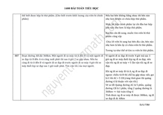 1400 BÀI TOÁN TIỂU HỌC
SƯU TẦM
thể biết được hộp bi thứ phẩm. (Cho biết trước khối lượng của viên bi chính
phẩm)
Nếu hai bên không bằng nhau thì bên nào
nhẹ hơn là bên có chứa hộp thứ phẩm.
Nhấc bỏ hộp chính phẩm lại chi đầu hai hộp
bên nào nhẹ hơn là hộp thứ phẩm.
Hai lần cân đã xong. muốn tìm viên bi thứ
phẩm cũng vậy
Chia 10 viên bi sang hai bên đĩa cân. bên nào
nhẹ hơn là bên ấy có chứa viên bi thứ phẩm.
Tương tự như thế sẽ tìm ra viên bi thứ phẩm.
887 Đoạn đường AB dài 360km. Một người đi xe máy từ A đến B và một người đi
xe đạp từ B đến A và cũng xuất phát thì sau 6 giờ 2 xe gặp nhau. Nếu họ
cùng đi từ A đến B và người đi xe đạp đi trước người đi xe máy 4 giờ thì xe
máy đuổi kịp xe đạp sau 1 giờ xuất phát. Tìm vận tốc của mọi người.
Vì người đi xe đạp đi trước 4 giờ mà sau 1
giờ ng đi xe máy đuổi kịp ng đi xe đạp, nên
vận tốc ng đi xe máy = 5 lần vận tốc ng đi xe
đạp.
Khi ng đi xe máy đi từ A, ng đi xe đạp đi
ngược chiều từ B thì chỗ họ gặp nhau nếu gọi
là C thì AC = 5 CB (cùng thời gian thì quãng
đường tỉ lệ thuận với vận tốc)
Vẽ sơ đồ Quãng đường AC là 5 phần, quãng
đường CB là 1 phần, tổng 2 quãng đường là
360km => bài toán tổng tỉ
Tính được ng đi xe máy đi được 300km, ng đi
xe đạp đi đc 60km
 