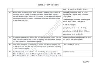 1400 BÀI TOÁN TIỂU HỌC
SƯU TẦM
4 giờ + 48 km = 2 giờ đi ôt ô + 48 km…
891 4.Trên quãng đường AB có hai người đi xe đạp cùng khởi hành từ A đến B.
Người thứ nhất đi với vận tốc 10 km/giờ, người thứ hai đi với vận tốc 8
km/giờ. Sau khi đi 2 giờ, người thứ hai tăng vận tốc lên 14 km/giờ nên đuổi
kịp người thứ nhất ở địa điểm C. Tính quãng đường AB, biết người thứ hai
đi từ C đến B mất 2 giờ.
G hiệu vận tốc giữa hai người là: 10-8=2
(km/giờ) Sau 2 giờ hai người cách nhau:
2x2= 4 (km).
Thời gain họ gặp nhau tại C kể từ lúc người
thư hai đi với vận tốc 14km/giờ là:
4: (14-10) = 1 (giờ) .
quãng đường CB là: 14 x2 = 28 (km) .
quãng đường AC là 8 x2 +14 x1 = 30 (km).
quãng đường AB là: 30+28 =58
892 5. Một hình chữ nhật có tỉ số giữa tổng hai cạnh và hiệu hai cạnh là 7/5. Nếu
thêm vào chiều rộng 2m, bớt ở chiều dài 8m được một hình vuông. Hỏi diện
tích hình vuông đó là bao nhiêu mét – vuông?
Hiệu giữa chiều dài và chiều rộng là 8+2=10
(m). Đưa về toán hiệu tỉ để giải.
893 Tổng của số thập phân và số tự nhiên là 1054,8. Nếu chuyển dấu phảy của
số thập phân sang bên phải một hàng rồi cộng với số tự nhiên thì được tổng
là 1665. Tìm số thập phân.
(1665 - 1054,8)/9 = 67,8
894 Bạn An đã có một số bài kiểm tra, bạn đó tính rằng : Nếu được thêm ba
điểm 10 và ba điểm 9 nữa thì điểm trung bình của tất cả các bài sẽ là 8. Nếu
được thêm một điểm 9 và hai điểm 10 nữa thì điểm trung bình của tất cả các
có 5 bài kiểm tra
 