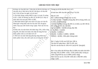 1400 BÀI TOÁN TIỂU HỌC
SƯU TẦM
thì được số chia hết cho 7. Nếu bớt số đó đi 6 thì được số
chia hết cho 6. Nếu bớt số đó đi 5 thì được số chia hết
cho 5. Hỏi số bạn An nghĩ ra là số nào?
2. Cho hình thang vuông ABCD có góc A và góc D vuông
và DC = 2AB. Vẽ đường cao BH, AC cắt BH tại G. Hãy so
sánh diện tích tam giác DHG và GBC.
3. Một hành khách ngồi trên một ô tô chạy với vận tốc
36km/giờ trông thấy một tàu hỏa dài 75m đi ngược
chiều chạy qua mắt mình trong 3 giây. Tính vận tốc tàu
hỏa
4.Chiều dài của một hình chữ nhật tăng 15%, chiều rộng
tăng 8%. Hỏi diện tích hình chữ nhật đó tăng lên bao
nhiêu phần trăm so với diện tích cũ?
5. Thể tích của một hình lập phương tăng thêm bao
nhiêu phần trăm, nếu mỗi cạnh của nó tăng lên 10 lần?
Tương tự số đó chia hết cho 6 và 5.
Số nhỏ hơn 300 chia hết cho 5;6 và 7 là 210.
Đáp số: 210
Bài 2: (Mình không vẽ hình, bạn tự vẽ.)
Ta thấy S (CAB) = S (HAB) (chung đáy AB và chung chiều cao
là chiều cao hình thang)
S (HAB)= S(DBH) (chung đáy BH và có chiều cao AB= DH do
BH vuông góc DC nên AB=DH)
Suy ra S (DGB) = S(AGB) (chung đáy GB)
=> S( DGH) = S (AGH)
S (CAB) = S (DBH)=>
S (CAB) - S (ABG)= S (DBH) - S(DGB)
S (DGH) = S(CBG) . Điều phải chứng minh
Bài 3: 3 giây ô tô đi ược 0,18 km= 180 m
Tàu hỏa đi 3 giây được: 180-75=105 (m)
Vận tốc của tàu hỏa là: 105:3=35 (m/s)=42 (km/giờ)
Bài 4: Gọi chiều dài HCN ban đầu là 100% thì chiều dài HCN
khi tăng 15% là 100% +15%= 115% (chiều dài); tương tự
chiều rộng HCN lúc sau là 108% (chiều rộng)
Diện tích lúc sau là; 115/100 chiều dài x 108/100 chiều
rộng= 1,242
 