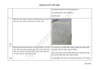 1400 BÀI TOÁN TIỂU HỌC
SƯU TẦM
Vậy hàng trăm gấp 2x3=6 lần hàng đơn vị.
Vì vậy hàng đơn vị chỉ có thể là 1.
Số đó là 4631.
929
Biết tuổi của cô Bình vào năm 1993 bằng tổng các chữ số
năm sinh của cô. Hỏi cô Bình sinh vào năm nào?
930
Một mảnh đất hình chữ nhật có chiều dài bằng 7/4 chiều
rộng. Nếu tăng chiều rộng lên gấp 2 lần và kéo chiều dài
thêm 2m thì được mảnh đất hình vuông. Tính chiều dài
và chiều rộng của mảnh đất lúc đầu.
Coi chiều dài là 7 phần,chiều rộng là 4 phần khi tăng chiều
rộng gấp 2 lần thì chiều rộng có 8 phần.
Chiều dài tăng 2 m thửa ruộng thành hình vuông nên chiêu
dài sau khi tăng bằng chiều rộng =8 phần
vậy mỗi phần =2m nên ta có chiều dài lúc đầu là 7×2=14(m).
 