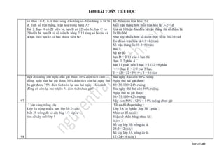 1400 BÀI TOÁN TIỂU HỌC
SƯU TẦM
và thua : 0 đ). Két thúc vòng đấu tổng số điểm bảng A là 26
đ. Tính số trận thắng, trận hòa trong bảng A?
Bài 2: Bạn A có 21 viên bi, bạn B có 22 viên bi, bạn C có
29 viên bi, bạn D có số viên bi bằng 2/11 tổng số bi của cả
4 bạn. Hỏi bạn D có bao nhieu viên bi?
Số điểm của trận hòa: 2 đ
Mỗi trận thắng hơn mỗi trận hòa là: 3-2=1đ
Giả sử 10 trận đấu đều là trận thắng thì số điểm là:
3x10=30đ
Như vậy nhiều hơn số điểm thực tế là: 30-26=4đ
Do đó số trận hòa là:4:1=4 (trận)
Số trận thắng là:10-4=6(trận)
Bài 2:
Vẽ sơ đồ
bạn D = 2/11 của 4 bạn thì
bạn D 2 phần 4
bạn 11 phần nên 3 bạn = 11- 2 =9 phần
==> Bạn D = 2/9 của 3 bạn.
D = (21+22+29) :9 x 2 = 16viên
97
một đội nông dân ngày đầu gặt được 20% diện tích cánh
đồng, ngày thứ hai gặt được 30% diện tích còn lại ,ngày thứ
ba gặt được 75% diện tích còn lại sau hai ngày. Hỏi cánh
đồng đó còn lại bao nhjêu % diện tích chưa gặt?
Sau ngày đầu còn 80% ruộng.
Ngày thứ hai gặt được:
80×30:100=24% ruộng
Sau ngày thứ hai còn 56% ruộng.
Ngày thứ ba gặt được:
56×75:100=42% ruộng.
Vậy còn 56% - 42% = 14% ruộng chưa gặt
98
2 lớp cùng trồng cây
Lớp 3a trồng nhiều hơn lớp 3b 24 cây
biết 3b trồng đc số cây bằg 1/3 lớp3a
tìm số cây mỗi lớp !
Vẽ sơ đồ đoạn thẳng :
Lớp 3A có 3phần ,lớp 3B 1phần .
Nhìn sơ đồ ta có :
Hiệu số phần bằng nhau là :
3-1 = 2
Số cây lớp 3B trồng đc là
24:2=12 (cây)
Số cây lớp 3A trồng đc là
12+24=36 (cây )
 