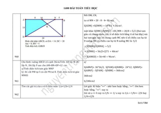 1400 BÀI TOÁN TIỂU HỌC
SƯU TẦM
960
Nói DM; CN;
ta có MN = 20 - 8 - 4= 8(cm);
S(ADM) =S(DMN) = 14*8:2 = 56cm2;
mạt khác S(DMC)/S(MNC) =DC/MN = 20/8 = 5/2 (Hai tam
giác có chung chièu cao, tỉ só diẹn tích bàng tỉ só hai đáy) mà
hai tam giác này có chung cạnh MC nen tỉ só chièu cao hạ từ
D xuóng MC và chièu cao hạ từ N xuóng MC là: 5/2
-> S(DMK)/S(MNK) = 5/2
-> S(DMK) = 56:(5+2)*5 = 40cm2
-> S(AMKD) = 56+40 = 96cm2.
961
Cho hình vuông ABCD có cạnh 36cm.Trên AB lấy M ,BC
lấy N , DA lấy P sao cho AM=BN=DP=12 cm .
a/Tính diện tích tam giác MNP
b/ AC cắt PM tại S và cắt PN tai R .Tính diện tich tứ giác
MNRS
a/
S(ABNP)= 36*36/2; S(PAM)+S(NBM)= 24*12; S(MNP)=
S(ABNP) - S(PAM) - S(NBM) = 360cm2
360cm2
b/240cm2
962
Tìm các giá trị của a và b thỏa mãn 1/a+1/b=1/4 Lời giải: Kí hiệu "<=" - nhỏ hơn hoặc bằng , '>=": lớn hơn
hoặc bằng, "=>": suy ra
Giả sử a >= b suy ra 1/b >= 1/ a suy ra 1/a + 1/b<= 2/b hay
1/4<=2/b
 