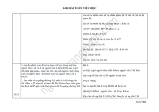 1400 BÀI TOÁN TIỂU HỌC
SƯU TẦM
của số tự nhiên nên số tự nhiên giảm đi 10 lần và chữ số bị
quên đó.
Gọi số tự nhiên là Ab, số thập phân là B ta có:
Ab-B= 265,3hay Ab= B+ 265,3 (1);
(1/10 A -b)+B= 9,7(2)
Nhân (2) với 10 ta có: Ab= Bx10 +97
Trừ (1) cho (2) ta có:
(B+265,3)- (Bx10-+97)= 265,3-97 -B x9 =0
Hay 168,3= B x9.
Vậy B= 18,7. Tự tìm Ab
1012
1. hai địa điểm A và B cách nhau 44 km. Cùng một lúc,
người thứ 1 đi từ A và người thứ 2 đi từ B thì sau 1 giờ
20 phút gặp nhau. tính vận tốc của mỗi người, biết rằng
vận tốc người thứ 1 lớn hơn vận tốc người thứ 2 là 3
km/h.
2. Sau một nửa quãng đường AB, một ô tô đã tăng vân
tốc thêm o,25 vận tốc cũ nên đã đến B sớm hơn thời gian
dự định là 0,5 giờ. tính thời gian ô tô đi quãng đường AB.
Bài 1:
ta tháy 1 giờ người thứ nhát đi hơn người thứ 2 là 3km
vạy trog 1h20p tứ c 4/3h người đó đi hơn
3*4/3 =4km.
Suy ra người thứ 2 trog 1h20p đi được là
(44-4)/2=20km , người thứ 1 đi được 24km.
Vạy vạn tóc ng thứ 2 là 20:4/3=15km/h và ng thứ 2 là
 