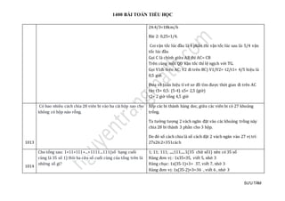1400 BÀI TOÁN TIỂU HỌC
SƯU TẦM
24:4/3=18km/h
Bài 2: 0,25=1/4.
Coi vận tốc lúc đầu là 4 phần thì vận tốc lúc sau là: 5/4 vận
tốc lúc đầu
Gọi C là chính giữa AB thì AC= CB
Trên cùng một QĐ Vận tốc thỉ lệ ngịch với TG.
Gọi V1đi trên AC; V2 đi trên BC) V1/V2= t2/t1= 4/5 hiệu là
0,5 giờ.
Đưa về toán hiệu tỉ vẽ sơ đồ tìm được thời gian đi trên AC
tức t1= 0,5: (5-4) x5= 2,5 (giờ)
t2= 2 giờ tổng 4,5 giờ
1013
Có bao nhiêu cách chia 28 viên bi vào ba cái hộp sao cho
không có hộp nào rỗng.
Xếp các bi thành hàng doc, giữa các viên bi có 27 khoảng
trống.
Ta tưởng tượng 2 vách ngăn đặt vào các khoảng trống này
chia 28 bi thành 3 phần cho 3 hộp.
Do đó số cách chia là số cách đặt 2 vách ngăn vào 27 vị trí:
27x26:2=351cách
1014
Cho tổng sau: 1+11+111+...+1111...111(số hạng cuối
cùng là 35 số 1) Hỏi ba cữa số cuối cùng của tổng trên là
những số gì?
1; 11; 111; ....;111.....1(35 chữ số1) nên có 35 số
Hàng đơn vị : 1x35=35, viết 5, nhớ 3
Hàng chục: 1x(35-1)+3= 37, viết 7, nhớ 3
Hàng đơn vị: 1x(35-2)+3=36 , viết 6 , nhớ 3
 