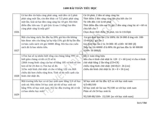 1400 BÀI TOÁN TIỂU HỌC
SƯU TẦM
1026
Có hai đèn tín hiệu cùng phát sáng, một đèn cứ 2 phút
phát sáng một lần, còn đèn khác cứ 7/2 phút phát sáng
một lần. Giải sử hai đèn cùng sáng lúc 10 giờ. Hỏi thời
điểm đầu tiên sau 11 giờ (tức là sau 1 tiếng) hai đèn
cùng phát sáng là mấy giờ?
Cứ 14 phút, 2 đèn sẽ sáng cùng lúc
Thời điểm 2 đèn sáng cùng lúc chia hết cho 14
Từ 10h đến 11h là 60 phút
Thời điểm đầu tiên sau 11 giờ 2 đèn sáng cùng lúc sẽ > 60 và
chia hết cho 7
Chọn được thời điểm 70 phút, tức là 11h10ph
1027
Mọt cử a hàng sách, làn đàu hạ 20% giá bìa vãn khong
bán đượ c nen cử a hàng lại hạ tiép 15% giá đã hạ làn đàu
và bán cuón sách vớ i giá 34000 đòng. Hỏi bìa của cuón
sách đó là bao nhieu tièn.
Coi giá định bán lần 2 là 100% thì 34 000 đ ứng với: 100-
15=85(%) giá lần 2
Giá định bán lần 2 là: 34 000: 85 x100= 40 000 (đ)
Tiếp tục coi 40000 đ là 80% thì giá ban đầu là: 40 000:80
x100= 50 000(đ)
1028
1.Tìm hai số tự nhiên biết tổng của chúng bằng 999 và
biết giữa chúng có tất cả 25 số lẻ.
2.Biết trung bình cộng của hai số bằng 185 và biết số lớn
hơn số bé 24 đơn vị. Tìm hai số đó.
3.Cho một hình chữ nhật có chu vi bằng 120 cm. Biết
chiều dài hơn chiều rộng 8cm. Tính số đo mỗi cạnh của
hình chữ nhật đó.
bài 3: toán tổng hiệu
nửa chu vi hình chữ nhật là: 120 : 2 = 60 (cm) vì chu vi hình
chữ nhật bằng 2 lần tổng (CD+CR)
chiều rộng hình chữ nhật: (60-8):2= 26 (cm)
chiều dài hình chữ nhật là: 26 + 8 = 34 (cm)
1029
Một trường tiểu học cơ sở học sinh nam bằng 5/4 số học
sinh nữ. Nếu thêm 54 học sinh nữ thì số học sinh nữ
bằng 95% số học sinh nam. Hỏi lúc đầu trường đó có tất
cả bao nhiêu học sinh?
Số học sinh nữ lúc đầu 4/5 so với học sinh nam
4/5=80/100
Số học sinh nữ lúc sau 95/100 so với học sinh nam
Phân số chỉ 54 học sinh là:
95/100-80/100= 15/100 (so với học sinh nam)
 