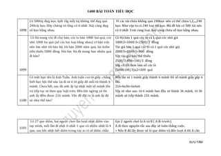 1400 BÀI TOÁN TIỂU HỌC
SƯU TẦM
1098
Có 500túj đự g kẹo, bjét ràg mõj túj khong thẻ đự g quá
240cáj kẹo. Hãy chứ ng tỏ ràng có ít nhát 3túj cùng đự g
só kẹo bàng nhau
Vì các túi chứa không quá 240kẹo nên có thể chứa 1,2,...,240
kẹo. Như vậy ta có 240 loại túi kẹo. Mà đề bài có 500 túi nên
có ít nhất 3 túi cùng loại, hay cùng chứa số kẹo bằng nhau.
1099
Cô Hà mang cóc đi chợ bán, cóc to bán 1000 hai quả, cóc
nhỏ 1000 ba quả (số cóc hai loại bằng nhau) vì bận việc
nên bác nhờ tôi bán hộ, tôi bán 2000 năm quả, lúc kiểm
tiền thiếu 5000 đồng. Hỏi bác Hà đã mang bao nhiêu quả
đi bán?
Cô Hà bán 1 quả cóc to và 1 quả cóc nhỏ giá
1000:2+1000:3=2500/3 đồng
Tác giả bán 1 quả cóc to và 1 quả cóc nhỏ giá
2000:5+2000:5=800 đồng
Vậy tác giả bán thế thiếu
2500/3-800=100/3 đồng
Vậy cô Hà đem bán số cóc là
(5000:100/3)x2=300 quả
1100
Có một bạn tên là Anh Tuấn. Anh tuấn cos tờ giấy. chẳng
biết bực bội thế nào lại đi xé 6 tờ giấy đó mỗi tờ thành 6
mảnh. Chưa hết, sau đó anh ấy lại nhặt một số mảnh lên
và tiếp tục xé theo quy luật trên. Đến khi ngừng xé thì
anh ấy đếm được 216 mảnh. Vấn đề đặt ra là anh ấy đã
xé như thế nào?
Mỗi lần xé 1 mảnh giấy thành 6 mảnh thì số mảnh giấy gấp 6
lần.
216=6x36=6x6x6
Vậy xé như sau: từ 6 mảnh ban đầu xé thành 36 mảnh, từ 36
mảnh xé tiếp thành 216 mảnh.
1101
Có 27 que diem, hai ngườ i chơi làn lượ t nhạt diem vào
tay mình, mõi làn đi nhạt ít nhát 1 que và nhièu nhát là 4
que, sau khi nhạt hét diem trong tay ai có só diem chãn
Gọi 2 người chơi là A và B ( A đi trước)
A đi theo nguyên tắc sau đây sẽ luôn thắng cuộc.
+ Nếu B đã lấy được số lẻ que diêm và đến lượt A thì A cần
 