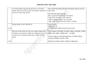 1400 BÀI TOÁN TIỂU HỌC
SƯU TẦM
và C hoàn thành công việc đó mất 4 giờ. C và A hoàn
thành công việc đó mất 2,5 giờ. Hỏi 3 người cùng làm thì
bao lâu sẽ xong công việc đó.
Đưa về bài toán tổng tỉ để giải sẽ tìm được tuổi lan, mẹ Lan
sau 2 năm.
Tìm tuổi mỗi người hiện nay.
Bài 2. 1 giờ A và b làm được 1:3=1/3(cv)
1 giờ B và C làm được : 1:4= 1/4 (cv)
1 giờ C và hoàn thành: 1: 2,5= 2/5 (cv)
1 giờ 2 A;B; C làm: (1/3+1/4+2/5):2= Tự tính.
1118
Rút gọn phân số sau: 5083/2431. 2431:11=221
5083:221= 23
=> 5083/2431=5083:221/2431:221=23/11
1119
Bài toán có hai mươi câu, mối câu có đáp án đúng được
0,5 điểm, còn sai thì ko có điểm nào. Phòng thi của em có
23 bạn. hỏi có ít nhất bao nhiêu bạn có điểm số bằng
nhau?
Có 21 người có thể nhận các điểm: 0 điểm, nửa điểm, 1 điểm,
điểm rưỡi, 2 điểm, 2 điểm rưỡi, ... , 10 điểm.
Còn lại 2 người, có thể mỗi người này có số điểm bằng 1
trong các số điểm vừa nêu ở trên.
Kết quả là, ít nhất 2 người có điểm số bằng nhau.
 