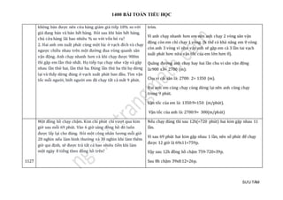 1400 BÀI TOÁN TIỂU HỌC
SƯU TẦM
không bán được nên cửa hàng giảm giá tiếp 10% so với
giá đang bán và bán hết hàng. Hỏi sau khi bán hết hàng,
chủ cửa hàng lãi bao nhiêu % so với vốn bỏ ra?
2. Hai anh em xuất phát cùng một lúc ở vạch đích và chạy
ngược chiều nhau trên một đường đua vòng quanh sân
vận động. Anh chạy nhanh hơn và khi chạy được 900m
thì gặp em lần thứ nhất. Họ tiếp tục chạy như vậy và gặp
nhau lần thứ hai, lần thứ ba. Đúng lần thứ ba thì họ dừng
lại và thấy dừng đúng ở vạch xuất phát ban đầu. Tìm vận
tốc mỗi người, biết người em đã chạy tất cả mất 9 phút.
tròn.
Vì anh chạỵ nhanh hơn em nên anh chạy 2 vòng sân vận
động còn em chỉ chạy 1 vòng. (k thể có khả năng em 0 vòng
còn anh 3 vòng vì như vậy anh sẽ gặp em cả 3 lần tai vạch
xuất phát hơn nữa vận tốc của em lớn hơn 0).
Quãng đường anh chay hay hai lần chu vi sân vận động
là:900 x3= 2700 (m);
Chu vi cái sân là: 2700: 2= 1350 (m).
Hai anh em cùng chạy cùng dừng lại nên anh cũng chạy
trong 9 phút.
Vận tốc của em là: 1350:9=150 (m/phút).
Vận tốc của anh là: 2700:9= 300(m/phút)
1127
Một đồng hồ chạy chậm. Kim chỉ phút chỉ vượt qua kim
giờ sau mỗi 69 phút. Vào 6 giờ sáng đồng hồ đó luôn
được lấy lại cho đúng. Hỏi một công nhân lương mỗi giờ
20 nghìn nếu làm bình thường và 30 nghìn khi làm thêm
giờ qui định, sẽ được trả tất cả bao nhiêu tiền khi làm
một ngày 8 tiếng theo đồng hồ trên?
Nếu chạy đúng thì sau 12h(=720 phút) hai kim gặp nhau 11
lần.
Vì sau 69 phút hai kim gặp nhau 1 lần, nên số phút để chạy
được 12 giờ là 69x11=759p.
Vậy sau 12h đồng hồ chậm 759-720=39p.
Sau 8h chậm 39x8:12=26p.
 