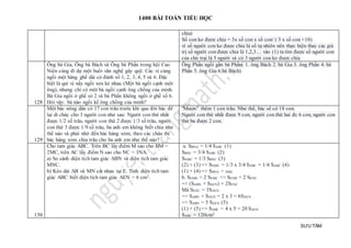 1400 BÀI TOÁN TIỂU HỌC
SƯU TẦM
chia)
Số con ko đươc chia = 3x số con x số con/ ( 3 x số con +10)
vì số người con ko được chia là số tự nhiên nên thực hiện thay các giá
trị số người con được chia là 1,2,3… vào (1) ta tìm được số người con
của chủ trại là 5 người và có 3 người con ko được chia
128
Ông bà Gia, Ông bà Bách và Ông bà Phấn trong hội Cao
Niên cùng đi dự một buổi văn nghệ gây quỹ. Các vị cùng
ngồi một hàng ghế dài có đánh số 1, 2, 3, 4, 5 và 6. Đặc
biệt là quí vị nầy ngồi xen kẻ nhau (Một bà ngồi cạnh một
ông), nhưng chỉ có một bà ngồi cạnh ông chồng của mình.
Bà Gia ngồi ở ghế só 2 và bà Phấn không ngồi ở ghế số 6.
Hỏi vậy: bà nào ngồi kế ông chồng của mình?
Ông Phấn ngồi gần bà Phấn( 1. ông Bách 2. bà Gia 3. ông Phấn 4. bà
Phấn 5. ông Gia 6.bà Bách)
129
Một bác nông dân có 17 con trâu trước khi qua đời bác để
lại di chúc cho 3 người con như sau: Người con thứ nhất
được 1/2 số trâu, người con thứ 2 được 1/3 số trâu, người
con thứ 3 được 1/9 số trâu, ba anh em không biết chia như
thế nào và phải nhờ đến bác hàng xóm, theo các cháu thì
bác hàng xóm chia trâu cho ba anh em như thế nào?
"Mượn" thêm 1 con trâu. Như thế, bác sẽ có 18 con.
Người con thứ nhất được 9 con, người con thứ hai đc 6 con, người con
thứ ba được 2 con.
130
Cho tam giác ABC. Trên BC lấy điểm M sao cho BM =
2MC, trên AC lấy điểm N sao cho NC = 3NA.
a) So sánh diện tích tam giác ABN và diện tích tam giác
MNC.
b) Kéo dài AB và MN cắt nhau tại E. Tính diện tích tam
giác ABC biết diện tích tam giác AEN = 6 cm2.
a. SBNA = 1/4 SABC (1)
SBNC = 3/4 SABC (2)
SNMC = 1/3 SBNC (3)
(2) + (3) => SNMC = 1/3 x 3/4 SABC = 1/4 SABC (4)
(1) + (4) => SBNA = NMC
b. SEMB = 2 SEMC => SENB = 2 SENC
=> (SABN + SAEN) = 2SENC
Mà SENC = 3SAEN
=> SABN + SAEN = 2 x 3 = 6SAEN
=> SABN = 5 SAEN (5)
(1) + (5) => SABC = 4 x 5 = 20 SAEN
SABC = 120cm2
 