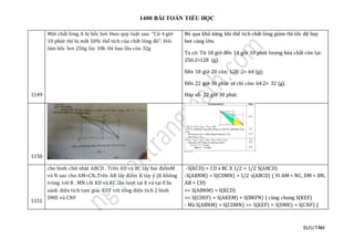 1400 BÀI TOÁN TIỂU HỌC
SƯU TẦM
1149
Một chất lỏng A bị bốc hơi theo quy luật sau: “Cứ 4 giờ
10 phút thì bị mất 50% thể tích của chất lỏng đó”. Hỏi
làm bốc hơi 256g lúc 10h thì bao lâu còn 32g
Bỏ qua khả năng khi thể tích chất lỏng giảm thì tốc độ bay
hơi càng lớn.
Ta có: Từ 10 giờ đến 14 giờ 10 phút lượng hóa chất còn lại:
256:2=128 (g).
Đến 18 giờ 20 còn: 128 :2= 64 (g);
Đến 22 giờ 30 phút sẽ chỉ còn: 64:2= 32 (g).
Đáp số: 22 giờ 30 phút
1150
1151
cho hình chữ nhật ABCD . Trên AD và BC lấy hai điểmM
và N sao cho AM=CN..Trên AB lấy điểm K tùy ý (K không
trùng với B . MN cắt KD và KC lần lượt tại E và tại F.So
sánh diện tích tam giác KEF với tổng diện tích 2 hình
DME và CNF
-S(KCD) = CD x BC X 1/2 = 1/2 S(ABCD)
-S(ABNM) = S(CDMN) = 1/2 s(ABCD) ( Vì AM = NC, DM = BN,
AB = CD)
=> S(ABNM) = S(KCD)
=> S(CDEF) = S(AKEM) + S(BKFN) ( cùng chung S(KEF)
- Mà S(ABNM) = S(CDMN) => S(KEF) = S(DME) + S(CNF) (
 