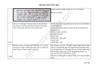 1400 BÀI TOÁN TIỂU HỌC
SƯU TẦM
chuyến nữa.Số chuyến chuyển là: 3+1= 4( chuyến.)
Đáp số: 4 chuyến.
1157
Bạn A có số tiền gấp 3 lần bạn B. Bạn B tiêu hết 40 đô,
sau đó bạn A cho bạn B 120 đô thì số tiền 2 bạn bằng
nhau. Hỏi ban đầu mỗi bạn có bao nhiêu tiền?
Số tiền của B được tăng thêm sau khi được A cho 120 USD là
120-40=80(usd)
Số tiền của A giảm 120usd sau khi cho B( vẽ sơ đồ đưa về
dạng hiệu tỉ )
Số tiền A nhiều hơn B là
120+80=200(usd)
B có số tiền
200:(3-1)x1=100( usd)
A có số tiền
100x3=300( usd)
1158
Một hội trường có 25 hàng ghế. Mỗi hàng có có 30 ghế.
Trong hội trường có 680 người ngồi. Hỏi có ít nhất bao
nhiêu hàng có cùng số người cùng ngồi?
Hội trường có 25 x30= 750 (ghế) trống 70 ghế. Nếu hai hàng
bất kì có số ghế bằng nhau thì số ghế trống cũng bằng nhau.
Giả sử không tồn tại 4 hàng ghế nào đó có cùng số ghế trống,
khi đó tổng số ghế trống của 25 hàng không bé hơn: 3 x
(0+1+2+3+4+5+6+7)+8=92>70 (vô lí)
Vậy tồn tại 4 hàng ghế có cùng số trống, túc là cùng số người
ngồi.
 