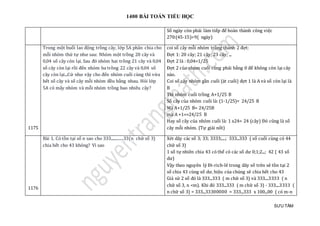 1400 BÀI TOÁN TIỂU HỌC
SƯU TẦM
Số ngày còn phải làm tiếp để hoàn thành công việc
270:(45-15)=9( ngày)
1175
Trong một buổi lao động trồng cây, lớp 5A phân chia cho
mỗi nhóm thứ tự như sau: Nhóm một trồng 20 cây và
0,04 số cây còn lại. Sau đó nhóm hai trồng 21 cây và 0,04
số cây còn lại rồi đến nhóm ba trồng 22 cây và 0,04 số
cây còn lại...Cứ như vậy cho đến nhóm cuối cùng thì vừa
hết số cây và số cây mỗi nhóm đều bằng nhau. Hỏi lớp
5A có mấy nhóm và mỗi nhóm trồng bao nhiêu cây?
coi số cây mỗi nhóm trồng thành 2 đợt:
Đợt 1: 20 cây; 21 cây; 23 cây; ...
Đợt 2 là : 0,04=1/25
Đợt 2 của nhóm cuối cùng phải bằng 0 để không còn lại cây
nào.
Coi số cây nhóm gần cuối (át cuối) đợt 1 là A và số còn lại là
B
Thì nhóm cuối trồng A+1/25 B
Số cây của nhóm cuối là: (1-1/25)= 24/25 B
Mà A+1/25 B= 24/25B
mà A +1==24/25 B
Hay số cây của nhóm cuối là: 1 x24= 24 (cây) Đó cũng là số
cây mỗi nhóm. (Tự giải nốt)
1176
Bài 1. Có tồn tại số n sao cho 333.............33(n chữ số 3)
chia hết cho 43 không? Vì sao
Xét dãy các số 3; 33; 3333;....; 333...333 ( số cuối cùng có 44
chữ số 3)
1 số tự nhiên chia 43 có thể có các số dư 0;1;2...; 42 ( 43 số
dư)
Vậy theo nguyên lý Đi-rich-lê trong dãy số trên sẽ tồn tại 2
số chia 43 cùng số dư, hiệu của chúng sẽ chia hết cho 43
Giả sử 2 số đó là 333...333 ( m chữ số 3) và 333....3333 ( n
chữ số 3, n <m). Khi đó 333...333 ( m chữ số 3) - 333....3333 (
n chữ số 3) = 333...33300000 = 333...333 x 100...00 ( có m-n
 