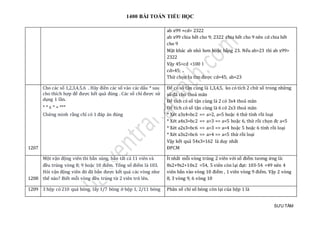 1400 BÀI TOÁN TIỂU HỌC
SƯU TẦM
ab x99 +cd= 2322
ab x99 chia hết cho 9; 2322 chia hết cho 9 nên cd chia hết
cho 9
Mặt khác ab nhỏ hơn hoặc bằng 23. Nếu ab>23 thì ab x99>
2322
Vậy 45<cd <100 l
cd=45; ..
Thử chọn ta tìm được cd=45; ab=23
1207
Cho các số 1,2,3,4,5,6 . Hãy điền các số vào các dấu * sau
cho thích hợp để được kết quả đúng . Các số chỉ được sử
dụng 1 lần.
* * x * = ***
Chứng minh rằng chỉ có 1 đáp án đúng
Để có số tận cùng là 1,3,4,5, ko có tích 2 chữ số trong những
số đã cho thoả mãn
Để tích có số tận cùng là 2 có 3x4 thoả mãn
Để tích có số tận cùng là 6 có 2x3 thoả mãn
* Xét a3x4=bc2 => a>2, a=5 hoặc 6 thử tính rồi loại
* Xét a4x3=bc2 => a>3 => a=5 hoặc 6, thử rồi chọn đc a=5
* Xét a2x3=bc6 => a>3 => a=4 hoặc 5 hoặc 6 tính rồi loại
* Xét a3x2=bc6 => a>4 => a=5 thử rồi loại
Vậy kết quả 54x3=162 là duy nhất
ĐPCM
1208
Một vận động viên thi bắn súng, bắn tất cả 11 viên và
đều trúng vòng 8; 9 hoặc 10 điểm. Tổng số điểm là 103.
Hỏi vận động viên đó đã bắn được kết quả các vòng như
thế nào? Biết mỗi vòng đều trúng từ 2 viên trở lên.
Ít nhất mỗi vòng trúng 2 viên với số điểm tương ứng là:
8x2+9x2+10x2 =54, 5 viên còn lại đạt: 103-54 =49 nên 4
viên bắn vào vòng 10 điểm , 1 viên vòng 9 điểm. Vậy 2 vòng
8, 3 vòng 9, 6 vòng 10
1209 3 hộp có 210 quả bóng, lấy 1/7 bóng ở hộp 1, 2/11 bóng Phân số chỉ số bóng còn lại của hộp 1 là
 