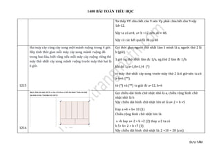 1400 BÀI TOÁN TIỂU HỌC
SƯU TẦM
Ta thấy VT chia hết cho 9 nên Vp phải chia hết cho 9 vậy
1d=12.
Vậy ta có a=4; a+ b =12 nên ab = 48.
Vậy có các kết quả là 30 và 48
1215
Hai máy cày cùng cày xong một mảnh ruộng trong 4 giờ.
Hãy tính thời gian mỗi máy cày xong mảnh ruộng đó
trong bao lâu, biết rằng nếu mỗi máy cày ruộng riêng thì
máy thứ nhất cày xong mảnh ruộng trước máy thứ hai là
6 giờ.
Gọi thời gian người thứ nhất làm 1 mình là a, người thứ 2 là
b (giờ).
1 giờ ng thứ nhất làm đc 1/a, ng thứ 2 làm đc 1/b.
khi đó 1/a+1/b=1/4 (*)
vì máy thứ nhất cày xong trước máy thứ 2 là 6 giờ nên ta có
a-b=6 (**).
từ (*) và (**) ta giải đc a=12, b=6
1216
Gọi chiều dài hình chữ nhật nhỏ là a, chiều rộng hình chữ
nhật nhỏ là b
Vậy chiều dài hình chữ nhật lớn sẽ là a× 2 = b ×5
Hay a ×4 = b× 10 (1)
Chiều rộng hình chữ nhật lớn là:
a +b hay a× 2 + b ×2 (2) thay a 2 ta có
b 5+ b× 2 = b ×7 (3)
Vậy chiều dài hình chữ nhật là: 2 ×10 = 20 (cm)
 
