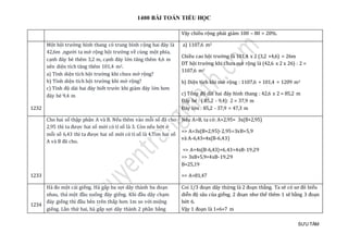 1400 BÀI TOÁN TIỂU HỌC
SƯU TẦM
Vậy chiều rộng phải giảm 100 – 80 = 20%.
1232
Một hội trường hình thang có trung bình cộng hai đáy là
42,6m ,người ta mở rộng hội trường về cùng một phía,
cạnh đáy bé thêm 3,2 m, cạnh đáy lớn tăng thêm 4,6 m
nên diện tích tăng thêm 101,4 m2.
a) Tính diện tích hội trường khi chưa mở rộng?
b) Tính diện tích hội trường khi mở rộng?
c) Tính độ dài hai đáy biết trước khi giảm đáy lớn hơn
đáy bé 9,4 m
a) 1107,6 m2
Chiều cao hội trường là 101,4 x 2 (3,2 +4,6) = 26m
DT hội trường khi chưa mở rộng là (42,6 x 2 x 26) : 2 =
1107,6 m2
b) Diện tích khi mở rộng : 1107,6 + 101,4 = 1209 m2
c) Tổng độ dài hai đáy hình thang : 42,6 x 2 = 85,2 m
Đáy bé : ( 85,2 - 9,4): 2 = 37,9 m
Đáy lớn : 85,2 - 37,9 = 47,3 m
1233
Cho hai số thập phân A và B. Nếu thêm vào mỗi số đã cho
2,95 thì ta được hai số mới có tỉ số là 3. Còn nếu bớt ở
mỗi số 6,43 thì ta được hai số mới có tỉ số là 4.Tìm hai số
A và B đã cho.
Nếu A>B, ta có: A+2,95= 3x(B+2,95)
=> A=3x(B+2,95)-2,95=3xB+5,9
và A-6,43=4x(B-6,43)
=> A=4x(B-6,43)+6,43=4xB-19,29
=> 3xB+5,9=4xB-19,29
B=25,19
=> A=81,47
1234
Hà đo một cái giếng. Hà gấp ba sợi dây thành ba đoạn
nhau, thả một đầu xuống đáy giếng. Khi đầu dây chạm
đáy giếng thì đầu bên trên thấp hơn 1m so với miệng
giếng. Lần thứ hai, hà gấp sợi dây thành 2 phần bằng
Coi 1/3 đoạn day thừ ng là 2 đoạn thảng. Ta sẽ có sơ đo biẻu
diẽn đọ sau của giéng. 2 đoạn như thé them 1 sẽ bàng 3 đoạn
bớ t 6.
Vạy 1 đoạn là 1+6=7 m
 