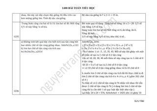 1400 BÀI TOÁN TIỂU HỌC
SƯU TẦM
nhau, lần này sợi dây chạm đáy giếng thì đầu trên cao
hơn miệng giếng 6m. Tính độ sâu của giếng.
Đọ sau của giéng là 7 x 2 +1 = 15 m.
1235
Trung bình cộng của hai số là 14, tìm hai số đó. Biết rằng
1/3 số này bằng ¼ số kia.
Bài toán quy về dạng: Tổng hai số bằng 14 x 2 = 28. 1/3 số
này bằng 1/4 số kia.
Dạng toán tìm hai số khi biết tổng và tỉ, ẩn tổng, ẩn tỉ.
Tổng đã biết.
1/3 số này bằng 1/4 số kia, như thế, tỉ số…
1236
a) Không tính kết quả hãy cho biết tích sau tận cùng bởi
bao nhiêu chữ số tận cùng giống nhau: 3x6x9x12x...x141
b) tìm hai chữ số tận cùng của tích sau:
4x14x24x24x...x2014
3x6x9x12x...x141
= (1 x 3) x (2 x 3) x (3 x 3) x ( 4 x 3) x ....x ( 47 x 3)
= (1x 2 x 3 x 4 x 5 x ....x 47)x ( 3 x 3x 3 x 3x....x3)
-Từ ở nhóm 1 có : 5 , 15, 35, 45. Mỗi số này khi ghép với một
số chẵn sẽ tạo ra 1 chữ số 0 ở tận cùng
-các số 10, 20, 30, 40 mỗi thừa số này cũng tạo ra 1 chữ số 0
ở tận cùng
-Số 25 = 5 x 5 sẽ tạo ra 2 chữ số 0 ở tận cùng
=> có 10 chữ số ở tận cùng giống nhau và là 10 chữ số 0
b, muốn tìm 2 chữ số tận cùng của tích đó thì thực chất ta đi
tìm 2 chữ số tận cùng của tích 4 x 4 x 4 x....x 4 ( gồm 202 chữ
số 4 )
Ta thấy số có 2 chữ số tận cùng là 76 nhân với nhau thì vẫn
được 2 chữ số tận cùng là 76 ( ở dạng bài tìm 2 chữ số tận
cùng thì ta cần nhớ 1 số quy luật đặc biệt như vậy )
Lại thấy 24 x 24 = 576; 4x4x4x4x4 = 1024 nên cứ ghép 10
 