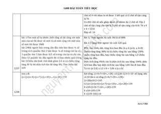 1400 BÀI TOÁN TIỂU HỌC
SƯU TẦM
chữ số 4 với nhau ta sẽ được 1 kết quả có 2 chữ số tận cùng
là 76
Có 202 chữ số nên ghép được 20 nhóm dư 2 chữ số. Vậy 2
chữ số tận cùng cần tìm là 2 chữ số tận cùng của tích: 76 x 4
x 4 = 1216
Đáp số: 16
1237
bài 1:Tìm một số tự nhiên ,biết rằng số đó cộng với một
nửa của nó thì được số mới và số mới cộng với một nửa
số mới thì được 1800
bài 2:Một người bán trứng ,lần đầu tiên bán được ¼ số
trứng và 6 quả,lần thứ 2 bán được ¼ số trứng còn lại và
3 quả,lần thứ 3 bán được 4/5 số trứng còn lại và chỉ còn
thừa 12 quả,hỏi lúc đầu người đó có bao nhiêu quả trứng
bài 3:Chiều dài hình chữ nhật giảm 2,4 m và chiều rộng
tăng 30 % thì diện tích hìn đó tăng 4%. Tìm chiều dài
mới
Bài 1/ Tính ngược từ cuối. Đó là số 800.
Bài 2 / Dạng tính ngược từ cuối 120 quả.
BT3: Gọi chiều dài, rộng hcn ban đầu là a, b (a>b; a, b>0)
Chiều rộng tăng 30% tứ là chiều rộng lúc sau bằng 130%
chiều rộng ban đầu, hay chiều rộng lúc sau bằng 1,3 chiều
rộng lúc đầu.
Diện tích tăng 4%% tức là diện tích lúc sau bằng 104% diện
tích ban đầu hay diện tích lúc sau bằng 1,04 lần dt ban đầu.
Ta có: (a-2,4) x 1,3 x b = 1,04 x (a x b)
1238
tìm x đi:
(x+1)+(x+4)+(x+7)+(x+10)+...+(x+28)=159
Xét tổng; (1+4+7+10+...+28) có [(28-1):3+1=10 số hạng nên
có 10 lần x và tổng (1+4+7+10+..+28)=
(1+28)x10:2=145
Có (x+1)+(x+4)+(x+7)+(x+10)+...+(x+28)=159
X x10+(1+4+7+10+...+28)=159
X x10+145=159
X =(159-145):10
 