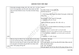 1400 BÀI TOÁN TIỂU HỌC
SƯU TẦM
1249
Tính diện tích phần tô đậm, AB = FH = HE = GC = 1/2 DG
và E, F là trung điểm của AD và BC. (Xem hình vẽ). Biết
diện tích hình EHGD là 3cm2. Tìm diện tích hình thang
ABCD.
Cách 1:
Gọi điểm K nằm ở trung điểm DG.
Nối BH, EK, KH, FG
=> Hình thang ABCD được chia thành 8 tam giác có diện tích
bằng nhau.
Mà S(EHGD) = 3cm2 ứng với 3 tam giác
=> S(ABCD) = 3:3 x 8 = 8 cm2
Cách 2: Coi độ dài cạnh AB = FH = HE = GC = a
=> DG = 2xa
Coi chiều cao của hình EHGD là h thì đường cao của hình
thang ABCD là 2 x h
S(EHGD) = ( a x 2 + a) x h x 1/2 = a x 3 x h x 1/2
S(ABCD) = [ ( a x 2 + a ) + a] x h x 2 x 1/2 = a x 8 x h x 1/2
=> Tỉ số S(EHGD) / S(ABCD) = a x 3 x h x 1/2 / a x 8 x h x
1/2 = 3/8
=> S(ABCD) = 3 : 3/8 = 8 cm2
1250
Một oto chạy từ A đến B. Sau 1h phải giảm tốc độ xuống
còn 3/5 vận tốc ban đầu, vì thế ôt đến B chậm mất 2 giờ.
Nếu từ A sau khi chạy dc 1 giờ, ôt chạy thêm 50km nữa
rồi mới giảm tốc độ như tren thì đến B chỉ chậm 1h20
phút. Tính quãng đường AB
1giờ20phút =80 phút
2 giờ = 120 phút
Giả sử giữ nguyên vận tốc ban đầu để đi thêm 50km nữa thì
đến nơi sớm hơn được:
120 – 80 = 40 (phút)
Nếu giữ nguyên vận tốc ban đầu đi hết quãng đường còn lại
 