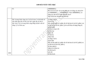 1400 BÀI TOÁN TIỂU HỌC
SƯU TẦM
81. 1000000001)
Mà 111111111(9 số 1) chia hết cho 9 vì tổng các chữ số=9
và 1000000001.........1000000001( 9 lần 1000000001) có
tổng câc chữ số là 9 nên chia hết cho 9
Vậy số đã cho chia hết cho 9x9=81
1262
Bài 1.trung bình cộng của 3 số là 91.tìm 3 số đó biết số
thứ nhất gấp đôi số thứ 2.số thứ 2 gấp đôi số thứ 3.
Bài 2.tìm 3 số có trung bình cộng bằng 62.biết mỗi số
bằng 1/5 số liền sau.
1) tổng 3 số là
91x3=273
Nếu số thứ nhất là 1 phần thì số thứ hai là 1x2=2( phần ) và
số thứ ba là 2x2=4( phần ) [vẽ sơ đồ đưa về dạng tổng tỉ)
số thứ nhất
273:(1+2+4)x1=39
Số thứ hai
39x2=78
Số thứ ba
78x2=156
2) tổng 3 số là
62x3=186
Nếu số thứ nhất là 1 phần thì số thứ hai là 1x5=5( phần) và
số thứ ba là 5x5=25( phần )
Số thứ nhất là
186:(1+5+25)x1=6
Số thứ hai là
6x5=30
Số thứ ba là
 