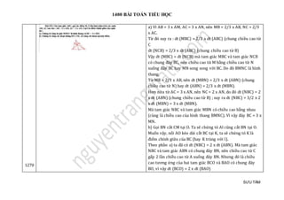 1400 BÀI TOÁN TIỂU HỌC
SƯU TẦM
1270
a) Vì AB = 3 x AM, AC = 3 x AN, nên MB = 2/3 x AB, NC = 2/3
x AC.
Từ đó suy ra : dt (MBC) = 2/3 x dt (ABC) (chung chiều cao từ
C
dt (NCB) = 2/3 x dt (ABC) (chung chiều cao từ B)
Vậy dt (MBC) = dt (NCB) mà tam giác MBC và tam giác NCB
có chung đáy BC, nên chiều cao từ M bằng chiều cao từ N
xuống đáy BC hay MN song song với BC. Do đó BMNC là hình
thang.
Từ MB = 2/3 x AB, nên dt (MBN) = 2/3 x dt (ABN) (chung
chiều cao từ N) hay dt (ABN) = 2/3 x dt (MBN).
Hơn nữa từ AC = 3 x AN, nên NC = 2 x AN, do đó dt (NBC) = 2
x dt (ABN) (chung chiều cao từ B) ; suy ra dt (NBC) = 3/2 x 2
x dt (MBN) = 3 x dt (MBN).
Mà tam giác NBC và tam giác MBN có chiều cao bằng nhau
(cùng là chiều cao của hình thang BMNC). Vì vậy đáy BC = 3 x
MN.
b) Gọi BN cắt CM tại O. Ta sẽ chứng tỏ AI cũng cắt BN tại O.
Muốn vậy, nối AO kéo dài cắt BC tại K, ta sẽ chứng tỏ K là
điểm chính giữa của BC (hay K trùng với I).
Theo phần a) ta đã có dt (NBC) = 2 x dt (ABN). Mà tam giác
NBC và tam giác ABN có chung đáy BN, nên chiều cao từ C
gấp 2 lần chiều cao từ A xuống đáy BN. Nhưng đó là chiều
cao tương ứng của hai tam giác BCO và BAO có chung đáy
BO, vì vậy dt (BCO) = 2 x dt (BAO)
 