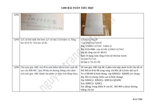 1400 BÀI TOÁN TIỂU HỌC
SƯU TẦM
1292
1293 1/5 số thứ nhất lớn hơn 2/7 số thứ 2 là 8 đơn vị. Tổng
hai số là 91. Tìm hai số đó.
1/5st1>2/7st2:8
=>2/10st1>2/7st2:8
Hay 1/10st1>1/7st2: 4 đơn vị
Bớt 4.10=40đv của st1 thì 1/10st1=1/7st2
Khi đó tổng còn 91-40=51
Đưa về dạng toán tổng tỉ tìm số thứ hai trước
51:(10+7).7=21
Số thứ 1: 91-21=70
1294 Cho tam giác ABC. Gọi M là một điểm bất kì trên cạnh BC
sao cho MB<MC.. Qua M hãy kẻ đường thẳng chia diện
tích tam giác ABC thành hai phần có diện tích bằng nhau.
Vẽ tam giác ABC Lấy BC ở phía trên đáy dưới là AC cho dễ vẽ.
Nối MA từ B kẻ BE song song với MA cắt CA kéo dài tại E.
Ta có BEAM là hình thang. vậy S(MAE)= S(BAM) (vì chung
đáy MA và chung chiều cao là hình thang)
Vậy S(MAC)+ S(MAE)= S(MCA)+S(EAM)
Hay S(MEC)= S(ABC)
Xác ddingj trung điểm N của EC . Nối MN ta được đường
thẳng cần kẻ.
 