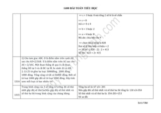 1400 BÀI TOÁN TIỂU HỌC
SƯU TẦM
=> c = 3 hoặc 8 mà tổng 2 số lẻ là số chẵn
=> c = 8
mà a = b x 4
=> b = 1 hoặc 2
=> a = 4 hoặc 8
Mà abc chia hết cho 9
=> chọn được tổng là 828
Hai số lẻ liên tiếp có hiệu = 2
=> Số bé : ( 828 - 2) : 2 = 413
Số lớn : 423 + 2= 415
1314
1) Cho tam giac ABC. D là điểm nằm trên cạnh AB
sao cho AD=2/3AB. E là điểm nằm trên AC sao cho
AE = 2/3AC. Một đoạn thẳng đi qua A cắt đoạn
thẳng DE tại I và cắt BC tại M. So sánh AI và AM.
2. Có 25 tờ gồm ba loại: 5000đồng, 2000 đồng,
1000 đồng. Tổng cộng có tất cả 56000 đồng. Biết số
tờ loại 1000 gấp đôi số tờ loại 5000 đồng. Hãy tính
xem mỗi loại có bao nhiêu tờ?
1315
Trung bình cọng của 3 só bàng 67,tr0ng đó só thứ
nhát gáp đoj só thứ ba.Néu gáp đoj só thứ nhát và
só thứ ba thì trung bình cọng của chúng bàmg
Tổng ba số là: 67 x3= 201
Nếu gấp đôi số thứ nhất và số thứ ba thì tổng là: 118 x3=354
Số thứ nhất và số thứ ba là: 354-201=153
Vẽ sơ đồ:
 
