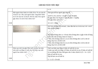 1400 BÀI TOÁN TIỂU HỌC
SƯU TẦM
a = 6
1318
Một người khơi hành từ A đến B lúc 7h với vận tốc
4 km/h. Lúc 10h, một người khác cũng khởi hành
từ A với vận tốc 12 km/h. Hỏi lúc mấy h hai người
gặp nhau và cách A bao nhiêu km?
Thời gian để hai người gặp nhau là
[(10-7) x 4] : (12-4) = 1,5 giờ = 1 giờ 30 phút.
Họ gặp nhau lúc 10 giờ + 1 giờ 30 phút = 11g30p.
Nơi gặp nhau cách A là:
12 x 1,5 = 18km.
1319
43) Tích của hai số là st1xst2 , theo đầu bài ta có tích của 2 số = st1x7
Vậy số thứ 2 bằng 7
42) Chữ số hàng đơn vị < 10 mà chữ số hàng đơn vị gấp 4 chữ số hàng
trăm nên chữ số hàng trăm là 1 hoặc 2
* Nếu chữ số hàng trăm là 1, ta có chữ số hàng đơn vị là 4, chữ số
hàng chục là 2, số đó là 124
* Nếu chữ số hàng trăm là 2, ta có chữ số hàng đơn vị là 8, chữ số
hàng chục là 4, số đó là 248
1320
Hiẹn nay tuỏi cha gáp 5làn tuỏi con.Sau hai nam
nữ a tuỏi con bàng ¼ tuỏi cha. Hỏi hiẹn nay mõi
người bao nhieu tuỏi?
Tuổi con hiện nay bằng ¼ hiệu số tuổi bố và con.
2 năm sau tuổi con bằng 1/3 hiệu số tuổi bố và con. Vì hiệu số tuổi bố
và con không đổi theo thời gian nên 2 năm chính là 1/3 – ¼ = 1/12
hiệu số tuổi bố và con.
Vậy bố hơn con số tuổi là
2 : 1 x 12 = 24 tuổi.
 