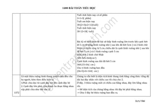 1400 BÀI TOÁN TIỂU HỌC
SƯU TẦM
Tuổi Anh hiện nay có số phần
2+1=3( phần)
Tuổi em hiện nay
30:(2+3)x2=12(tuổi)
Tuổi Anh hiện nay
30-12=18( tuổi)
Bài 6) vẽ hình theo đề bài sẽ thấy hình vuông lớn trước khi cạnh bớt
đi 5 cm sẽ bằng hình vuông nhỏ ( sau khi đã bớt 5cm ) và 2 hình chữ
Nhật có chiều rộng là 5 cm, chiều dài là cạnh hình vuông nhỏ ( sau khi
đã bớt 5 cm ) và 1 hình vuông cạnh 5 cm
Diện tích 2 hình chữ Nhật
385-5x5=360(cm2)
Cạnh hình vuông sau khi đã bớt 5 cm
360:2:5=36( cm )
Chu vi hình vuông ban đầu
(36+5)×4=164( cm )
1372
Có một thửa ruộng hình thang muốn chia đều cho
ba người, kèm theo điều kiện là
1.Phải chia dọc từ cạnh đáy lớn lên cạnh đáy bé
2. Cạnh đáy lớn phải chia thành ba đoạn bằng nhau
vậy phải chia như thế nào ạ?
Chúng ta vẫn biết là diện tích hình thang tính bằng công thức: tổng độ
dài hai đáy nhân với chiều cao rồi chia cho 2.
Ở đây, 3 thửa ruộng mới có chiều cao bằng nhau, đáy lớn bằng nhau
rồi.
-> Để diện tích của chúng bằng nhau thì đáy bé phải bằng nhau.
-> Chia 3 đáy bé thửa ruộng ban đầu ra.
 