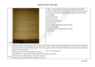 1400 BÀI TOÁN TIỂU HỌC
SƯU TẦM
1393
1 tuần = 7 ngày .vậy 2 năm trước tuổi chú gấp 7 lần tuổi cháu
2 năm trước tuổi cháu là 1 phần thì tuổi chú là 7 phần .hiệu số tuổi
của 2 chú cháu là một số không đổi theo thời gian và có số phần
7-1=6( phần)
Tuổi cháu hiện nay
24:(1+7)=3( tuổi)
Hiệu số tuổi hai chú cháu
3x6=18( tuổi)
Tuổi cháu khi tuổi chú gấp 3 lần tuổi cháu
18:(3-1)x1=9( tuổi)
Số năm sau để tuổi chú gấp 3 lần tuổi cháu
9-3=6( năm)
1394
a)Giữa ga Hà Nội và ga Nam Định có 11 ga khác. Hỏi
phải in bao nhiêu loại vé để hành khách có thể đi từ
ga bất kì đến một ga khác.
b) Mọi ngày An đi học hết 20 phút. Hôm nay, An
xuất phát từ lúc 6 giờ 40 phút. Sau khi đi được 500
m thì An quay về nhà lấy quyển vở bỏ quên nên đên
trường lúc 7 giờ 5 phút. Biết An vẫn đạp với vận tốc
a, Tính cả 2 ga Nam Định và Hà Nội ta có tất cả13 ga. Từ 1 ga bất kì
người ta phải in 12 loại vé để đi đến 12 ga còn lại. Vậy số vé phải in :
13 × 12 = 156 (loại vé).
đây là vé 1chiều
 