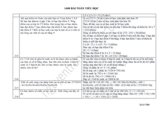 1400 BÀI TOÁN TIỂU HỌC
SƯU TẦM
2,5 x 2,5 x 5 = 31,25 (dm2)
215
kết quả kiểm tra Toán của một lớp có 3 loại điểm 7, 8,9.
Số bạn đạt ddiemr 8 gấp 3 lần số bạn đạt điểm 9. Tổng
điểm của cả lớp là 272 điểm. Hỏi trong lớp có bao nhiêu
bạn đạt điểm 7, bao nhiêu bạn đạt điểm 8, bao nhiêu bạn
đạt điểm 9 ? Biết số học sinh của lớp là một số có 2 chữ số
mà tổng các chữ số của nó bằng 9.
Ta có 272:7= 38 dư 6 nên số học sinh phải nhỏ hơn 39
272:9=30 dư 2 nên số học sinh phải lớn hơn 30
Theo đề bài, suy ra số học sinh là 36 học sinh.
Giả sử tất cả các bài kiểm tra đều đạt 7 điểm thì tổng số điểm là: 36 x 7
= 252 (điểm)
Tổng số điểm bị thiếu so với thực tế là: 272 - 252 = 20 (điểm)
Do số bạn có điểm 8 gấp 3 số bạn có điểm 9 nên mỗi lần thay 3 bạn đạt
điểm 8 và 1 bạn đạt điểm 9 thì bằng 4 bạn đạt điểm 7 nên số điểm bị
thiếu ở mỗi lần thay là:
3 x (8 - 7) + 1 x (9 - 7) = 5 (điểm)
Như vậy số bạn đạt điểm 9 là:
20 : 5 = 4 (bạn)
Số bạn đạt điểm 8 là: 4 x 3 = 12 (bạn)
Số bạn đạt điểm 7 là: 36 - (4+12) = 20 (bạn)
216
Có 7128 viên bi gồm bi xanh và bi đỏ được chia ra thành
các hộp có số bi bằng nhau. Sau khi chia ta được 4 hộp bi
xanh và 5 hộp bi đỏ. Hỏi có bao nhiêu viên bi xanh, bao
nhiêu viên bi đỏ?
Vì sau khi chia ta được 4 hộp bi xanh và 5 hộp bi đỏ và số bi mỗi hộp
bằng nhau nên coi số bi xanh là 4 phần bằng nhau thì số bi đỏ là 5 phần
tương ứng như thế ( vẽ sơ đồ đoạn thẳng )
Tổng số phần là: 4+ 5 = 9 ( phần)
Số bi ứng với 1 phần là: 7128:9=792 ( bi)
Số bi xanh là: 792 x 4 = 3168 ( bi)
Số bi đỏ là: 792 x 5 = 3960 ( bi )
Đáp số: 3168 bi xanh và 3960 bi đỏ
217
Chữ số cuối cùng của phép tính sau là chữ số nào 2732010
- 8x18x28x38x48x58x68x78x88x98
Nhận xét 18 >10, 28 >10, ...., 98 >10. Nên 8x18x28x....x98 >
8x10x10x...x10 (9 chữ số 10) = 800....0 (9 chữ số 0) > 2732010. Vậy
ko thể thực hiện phép trừ trên.
218
Có bao nhiêu số chẵn có hai chữ số . Tính tổng của dãy số
đó
Có tất cả các số chẵn có 2 chữ số là: (98-10) : 2 + 1 = 45 (số)
Vì có 45 số nên có 22 cặp có tổng bàng nhau. Nên 10 + (98 + 12) + (96
+ 14) + ... = 10 + 110 x 22 = 2430.
 